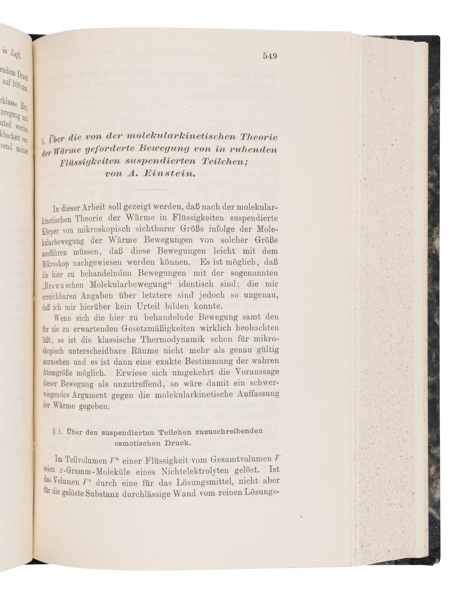 EINSTEIN, Albert (1879-1955). "Uber einen die Erzeugung und Verwandlung des Lichtes betreffenden heuristischen Gesichtspunkt." -- "Uber die von der molekularkinetischen Theorie der Wärme geforderte Bewegung von in ruhenden Flüssig kieten suspendierten Teilchen." -- "Zur Elektrodynamik bewegter Körper." In: Annalen der Physik... fourth series , vol. 17, pp.132-148, pp.549-560, pp.891-921. Leipzig: Johann Ambrosius Barth, 1905.