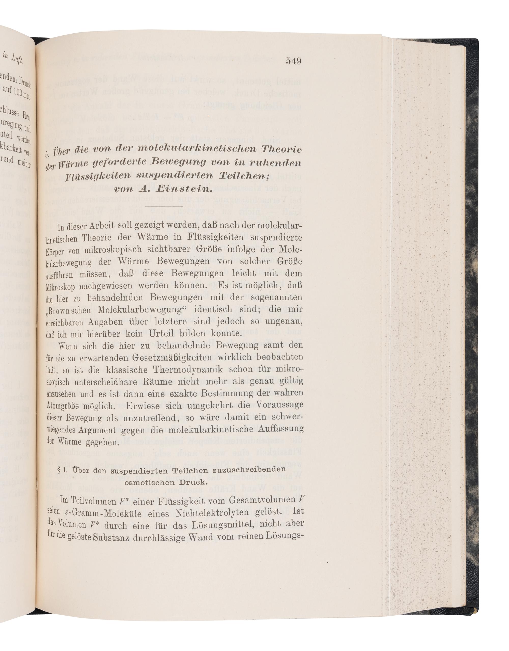 EINSTEIN, Albert (1879-1955). "Uber einen die Erzeugung und Verwandlung des Lichtes betreffenden heuristischen Gesichtspunkt." -- "Uber die von der molekularkinetischen Theorie der Wärme geforderte Bewegung von in ruhenden Flüssig kieten suspendierten Teilchen." -- "Zur Elektrodynamik bewegter Körper." In: Annalen der Physik... fourth series , vol. 17, pp.132-148, pp.549-560, pp.891-921. Leipzig: Johann Ambrosius Barth, 1905.