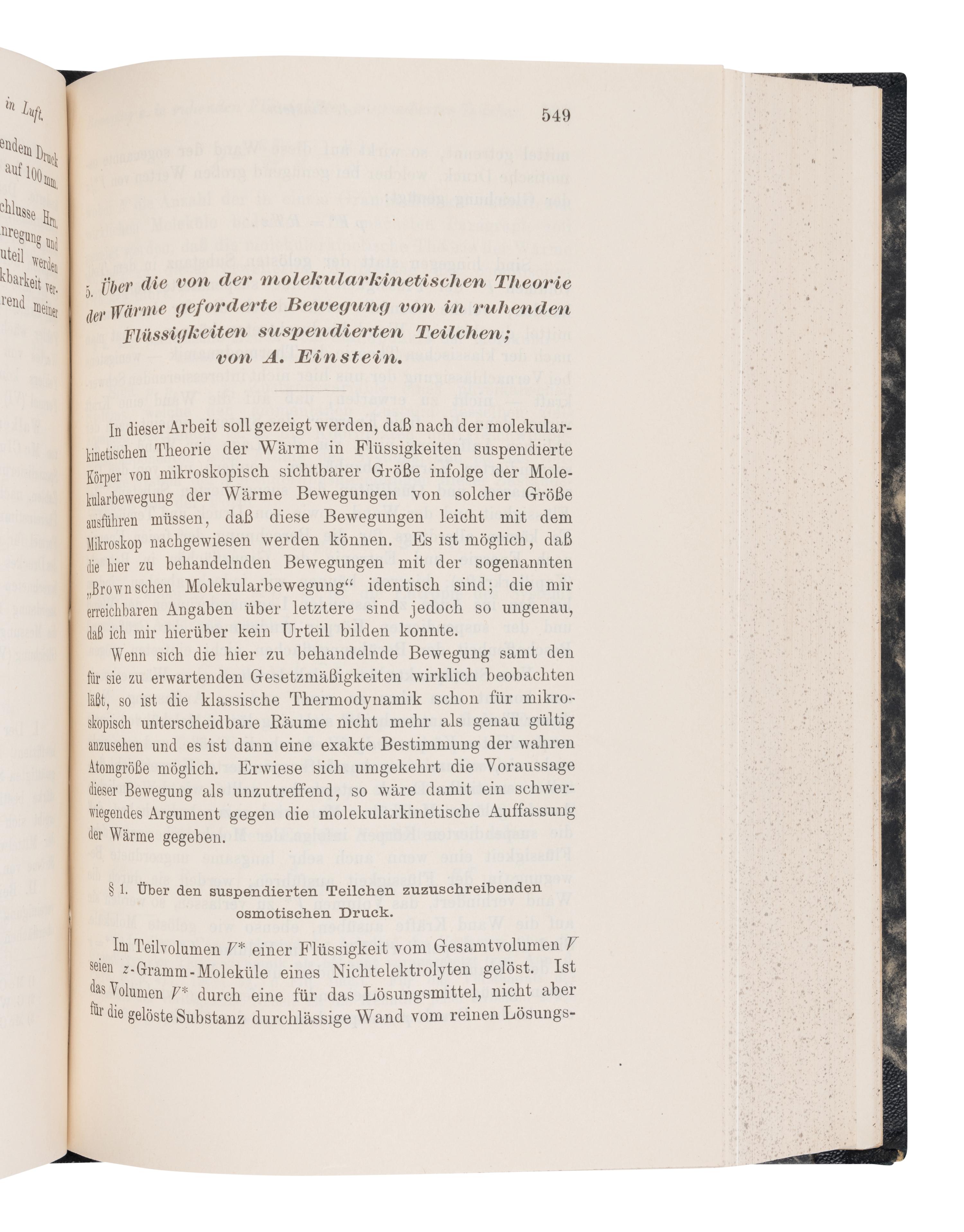 EINSTEIN, Albert (1879-1955). "Uber einen die Erzeugung und Verwandlung des Lichtes betreffenden heuristischen Gesichtspunkt." -- "Uber die von der molekularkinetischen Theorie der Wärme geforderte Bewegung von in ruhenden Flüssig kieten suspendierten Teilchen." -- "Zur Elektrodynamik bewegter Körper." In: Annalen der Physik... fourth series , vol. 17, pp.132-148, pp.549-560, pp.891-921. Leipzig: Johann Ambrosius Barth, 1905.