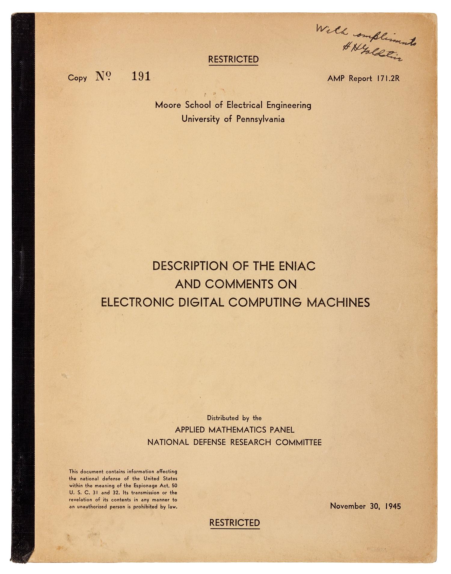 [ENIAC]. ECKERT, J. Presper (1919-1995), Herman H. GOLDSTINE (b.1913), and John G. BRAINERD. Description of the ENIAC and comments on electronic digital computing machines . N.p.: Applied Mathematics Panel, National Defense Research Committee, November 30, 1945.