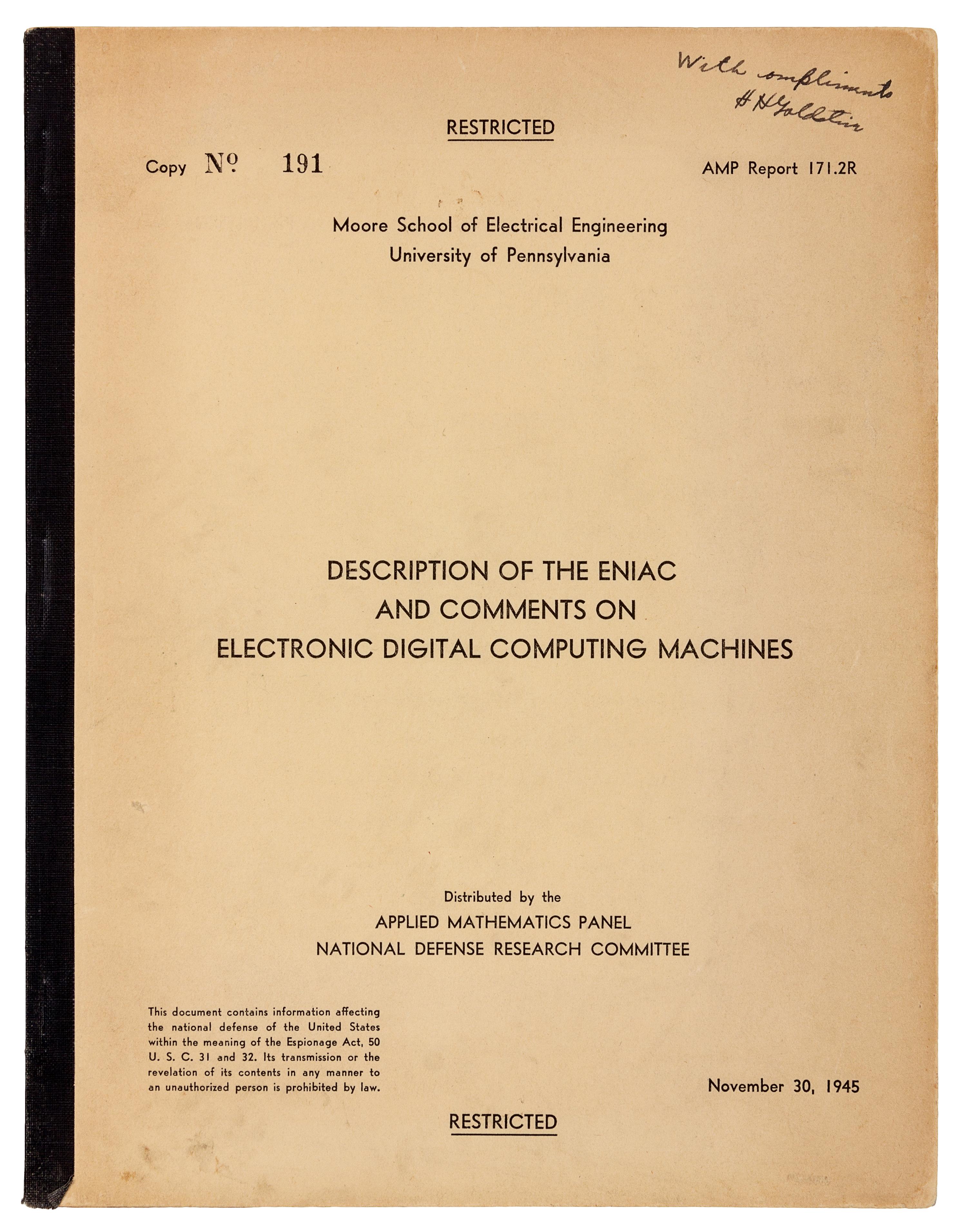 [ENIAC]. ECKERT, J. Presper (1919-1995), Herman H. GOLDSTINE (b.1913), and John G. BRAINERD. Description of the ENIAC and comments on electronic digital computing machines . N.p.: Applied Mathematics Panel, National Defense Research Committee, November 30, 1945.