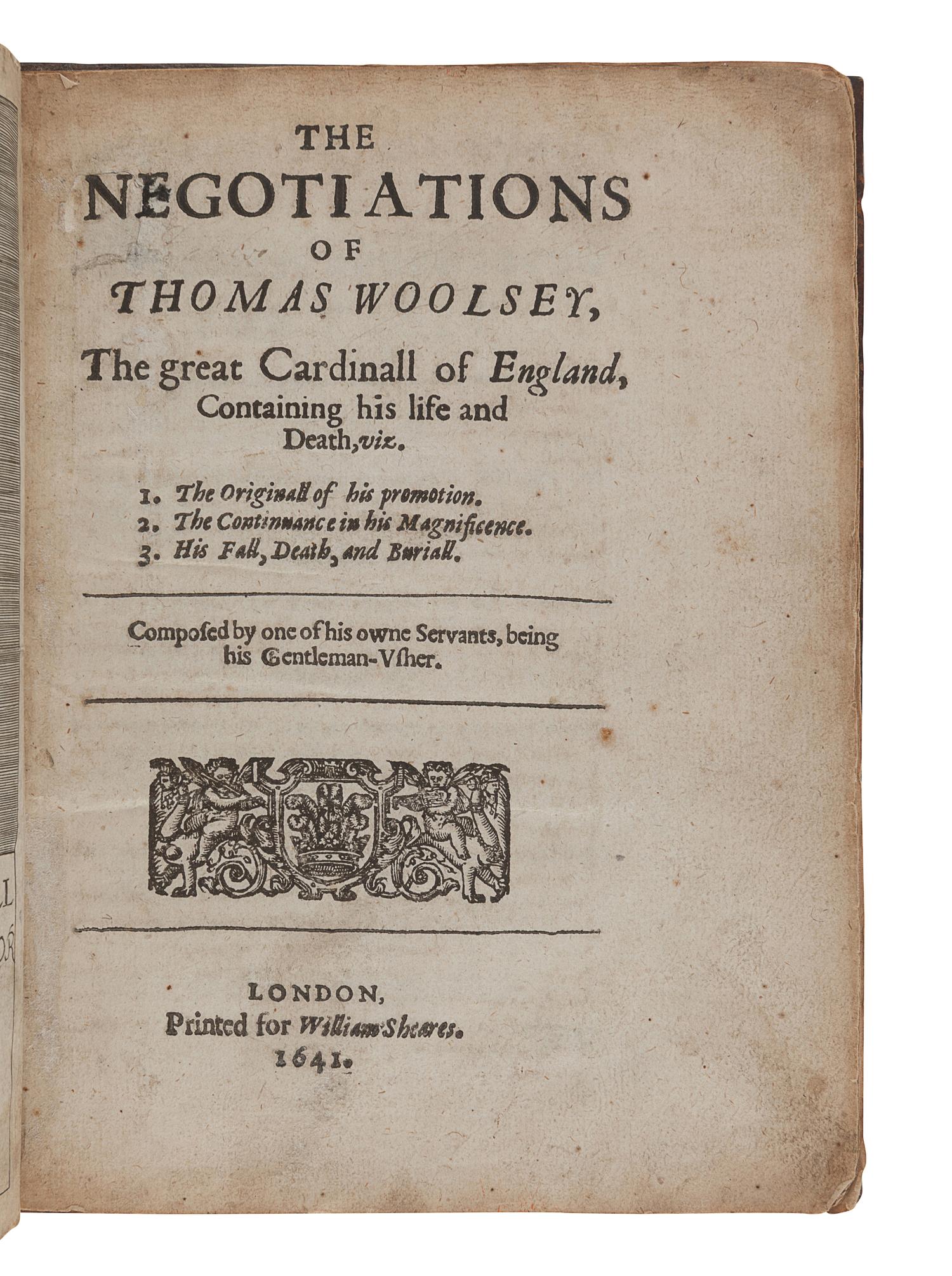[CAVENDISH, George (1500?-1562)]. The Negotiations of Thomas Woolsey, the Great Cardinall of England... London: for William Sheeres, 1641.