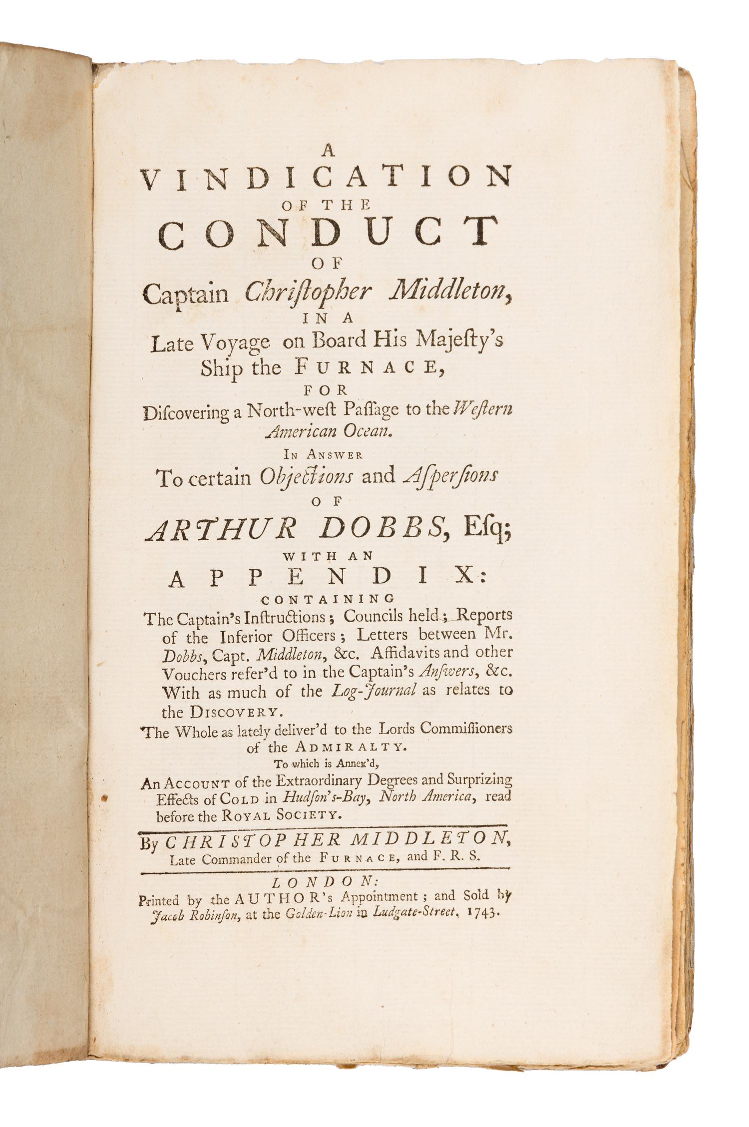 MIDDLETON, Christopher (c. 1770). A Vindication of the Conduct of Captain Christopher Middleton, in a Late Voyage on Board His Majesty's Ship the Furnace, for Discovering a North-west Passage to the Western American Ocean. In Answer to certain Objections and Aspersions of Arthur Dobbs, Esq . London: printed by the Author, 1743.