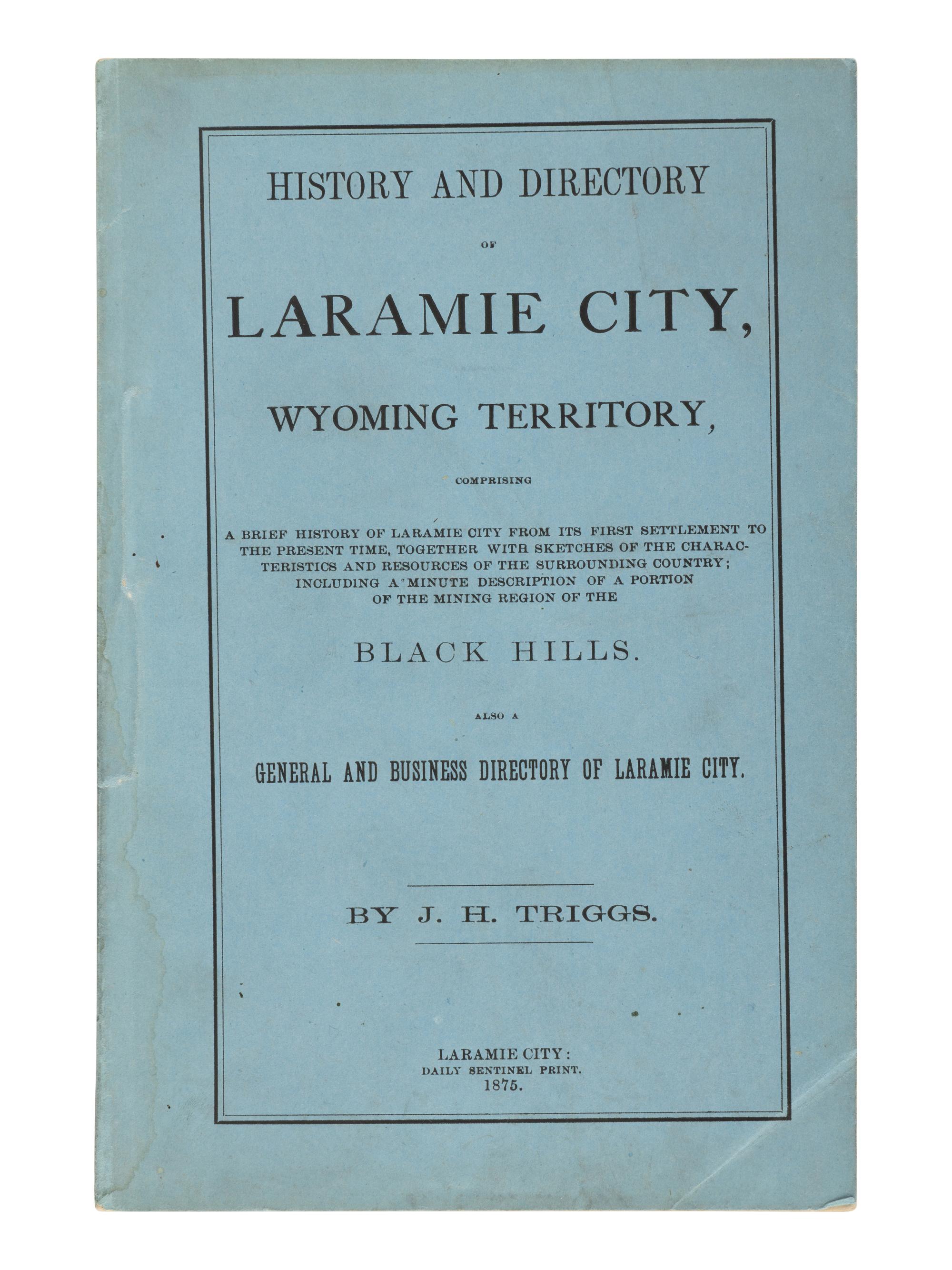 [WYOMING - LARAMIE CITY]. TRIGGS, J.H. History and Directory of Laramie City, Wyoming Territory, Comprising a Brief History of Laramie City from its First Settlement to the Present Time, Together with Sketches of the Characteristics and Resources of the Surrounding Country; Including a Minute Description of a Portion of the Mining Region of the Black Hills. Also a General and Business Directory of Laramie City . Laramie City: Daily Sentinel Print, 1875.