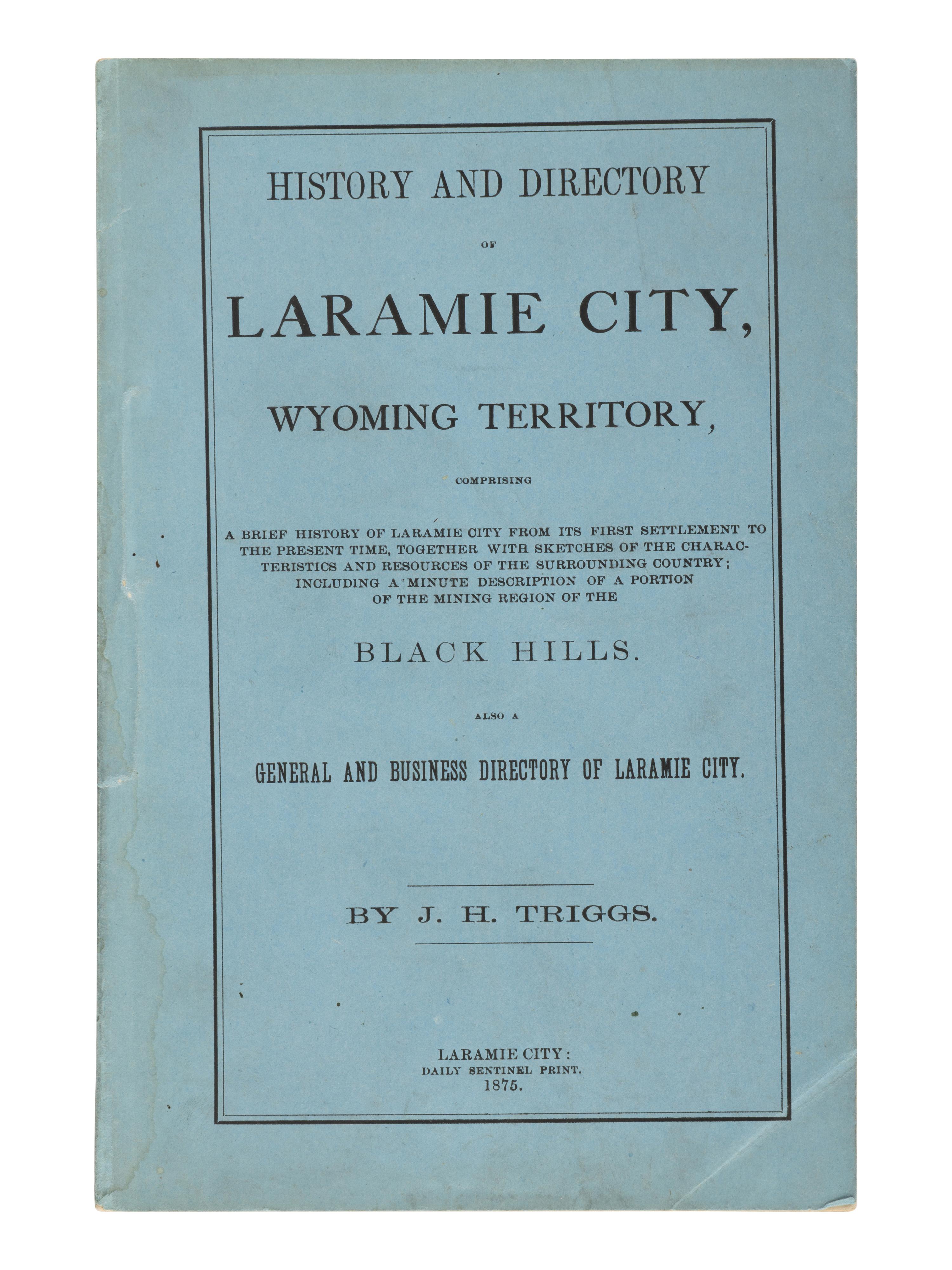 [WYOMING - LARAMIE CITY]. TRIGGS, J.H. History and Directory of Laramie City, Wyoming Territory, Comprising a Brief History of Laramie City from its First Settlement to the Present Time, Together with Sketches of the Characteristics and Resources of the Surrounding Country; Including a Minute Description of a Portion of the Mining Region of the Black Hills. Also a General and Business Directory of Laramie City . Laramie City: Daily Sentinel Print, 1875.
