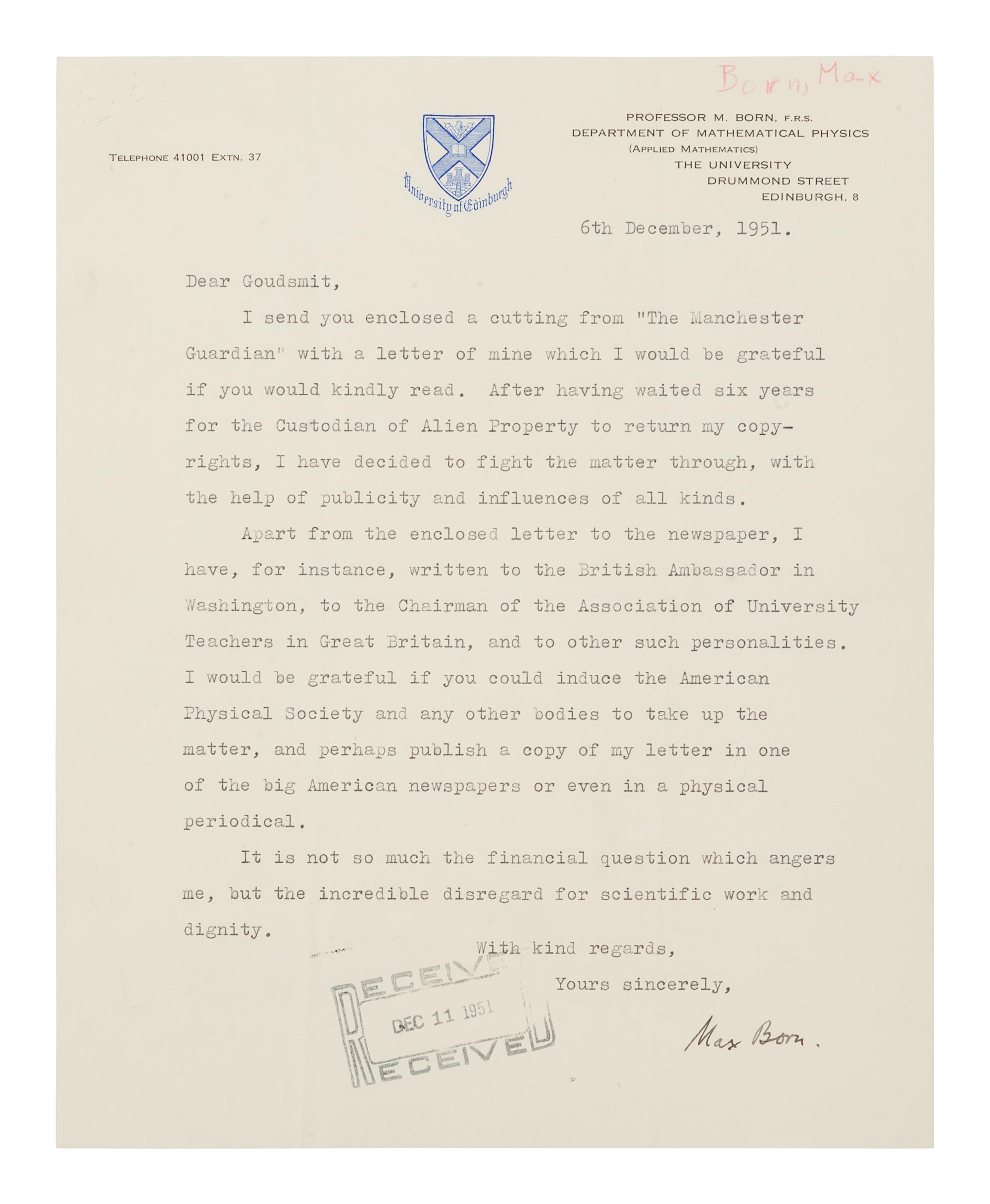BORN, Max (1882-1970). Typed letter signed ("Max Born") to Samuel Goudsmit. Edinburgh, 6 December 1951. 1 page, 4to, 254 x 203 mm, on University of Edinburgh stationery, received stamp lower margin, red pencil annotation upper corner, a few tiny holes upper left corner, creased .