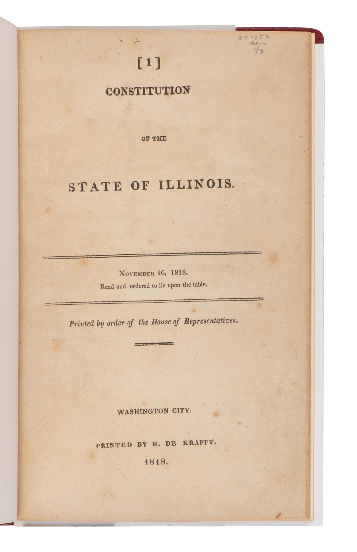 [ILLINOIS]. Constitution of the State of Illinois. November 16, 1818, Read and Ordered to lie upon the table. Printed by order of the House of Representatives . Washington City: Printed by E. De Krafft, 1818.