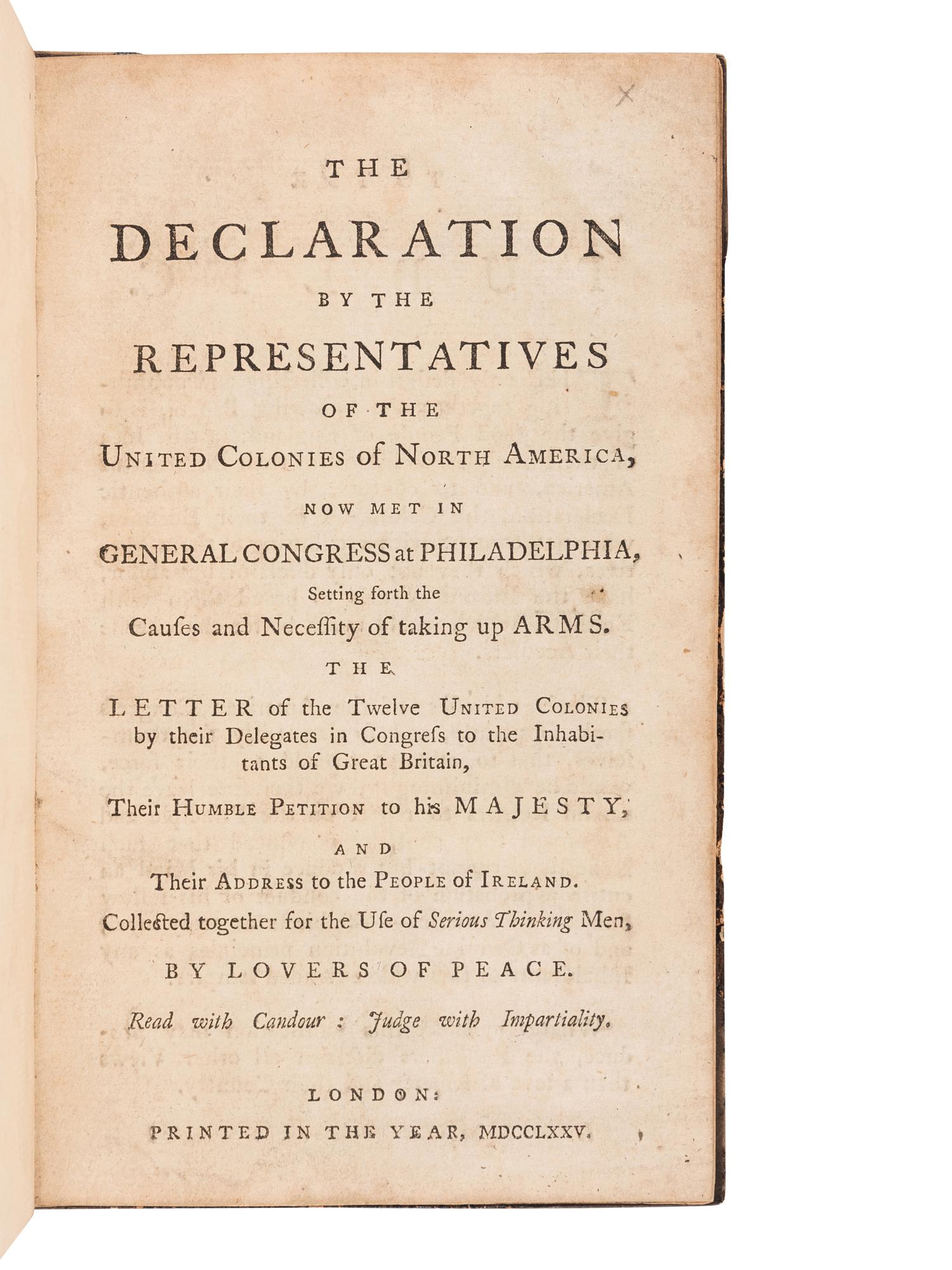 [CONTINENTAL CONGRESS]. The Declaration by the Representatives of the United Colonies of North America, now met in General Congress at Philadelphia, Setting forth the Causes and Necessity of taking up Arms . The Letter of the Twelve United Colonies by their Delegates in Congress to the Inhabitants of Great Britain, their Humble Petition to his Majesty, and their Address to the People of Ireland. Collected together for the Use of Serious Thinking Men, by Lovers of Peace . London: N.p., 1775.