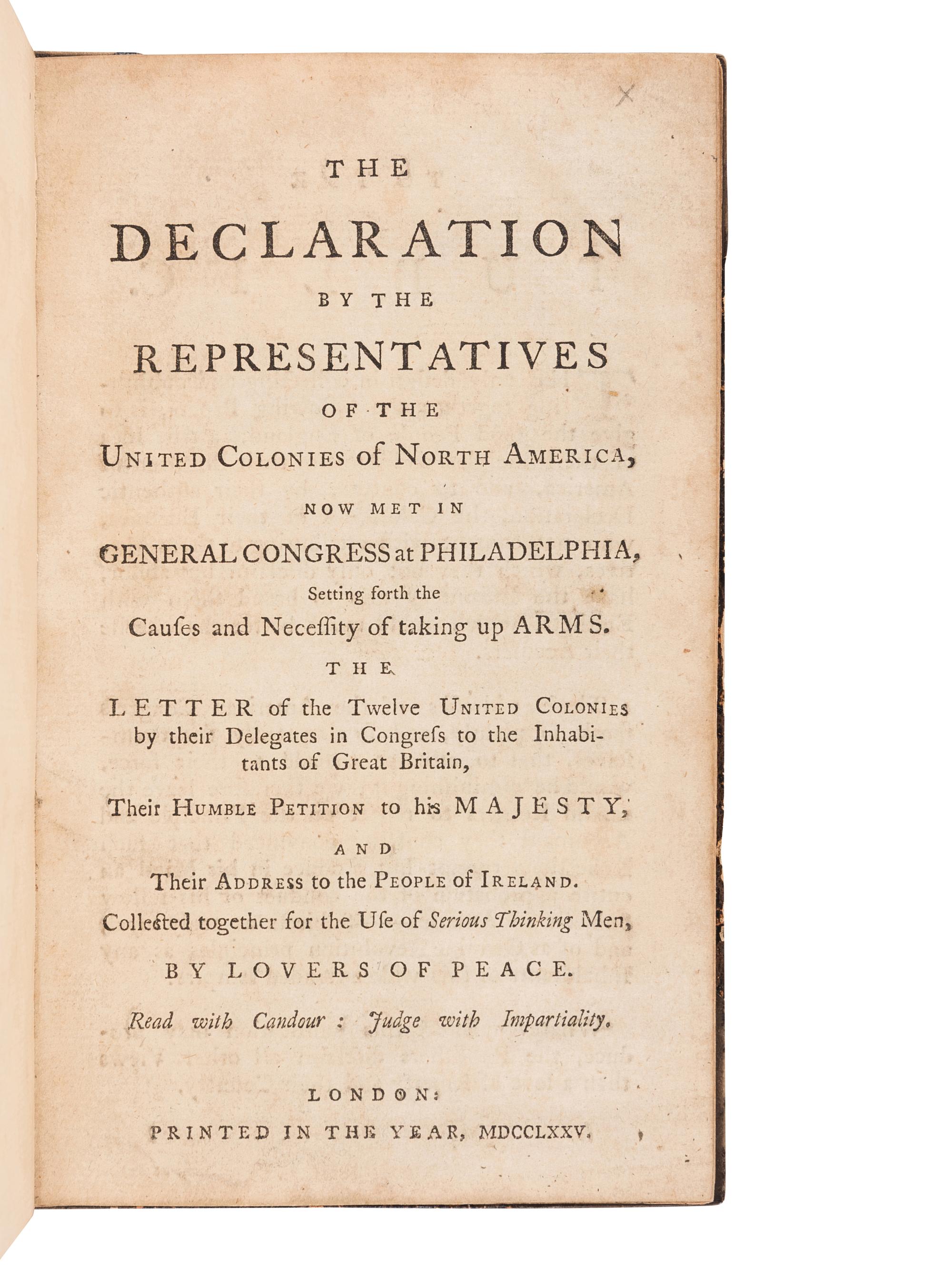 [CONTINENTAL CONGRESS]. The Declaration by the Representatives of the United Colonies of North America, now met in General Congress at Philadelphia, Setting forth the Causes and Necessity of taking up Arms . The Letter of the Twelve United Colonies by their Delegates in Congress to the Inhabitants of Great Britain, their Humble Petition to his Majesty, and their Address to the People of Ireland. Collected together for the Use of Serious Thinking Men, by Lovers of Peace . London: N.p., 1775.