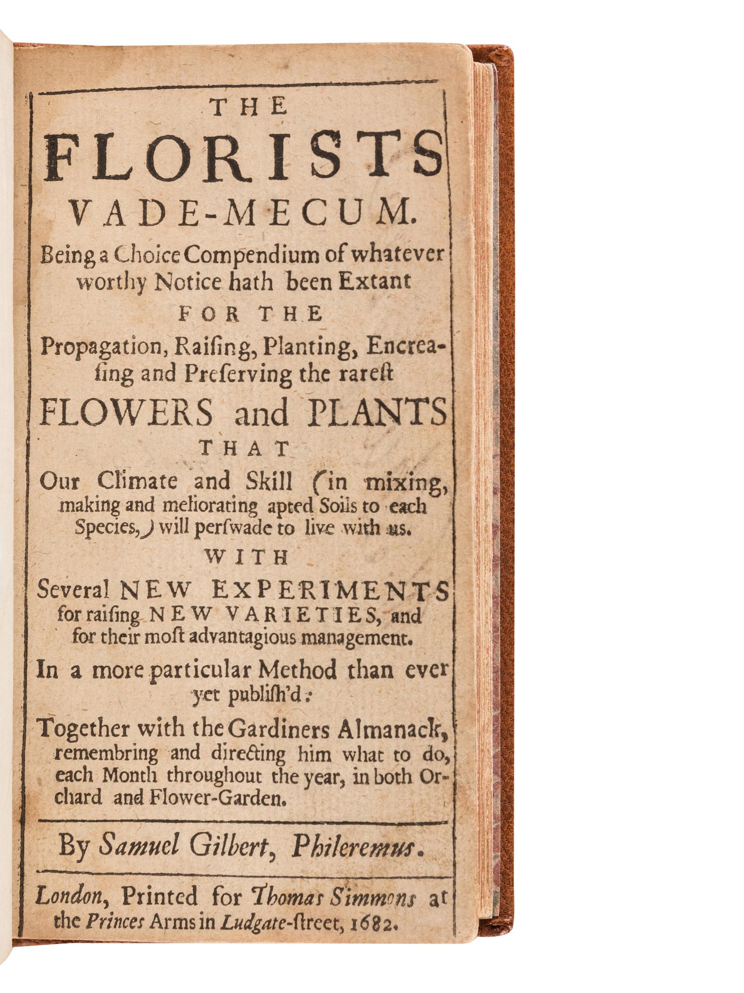 GILBERT, Samuel (d. 1692). The Florists Vade-mecum, Being a Choice Compendium of whatever Worthy Notice hath been Extant for the Propagation, Raising, Planting... the Rarest Flowers and Plants... Together with the Gardiners Almanack . London: for Thomas Simmons, 1682.