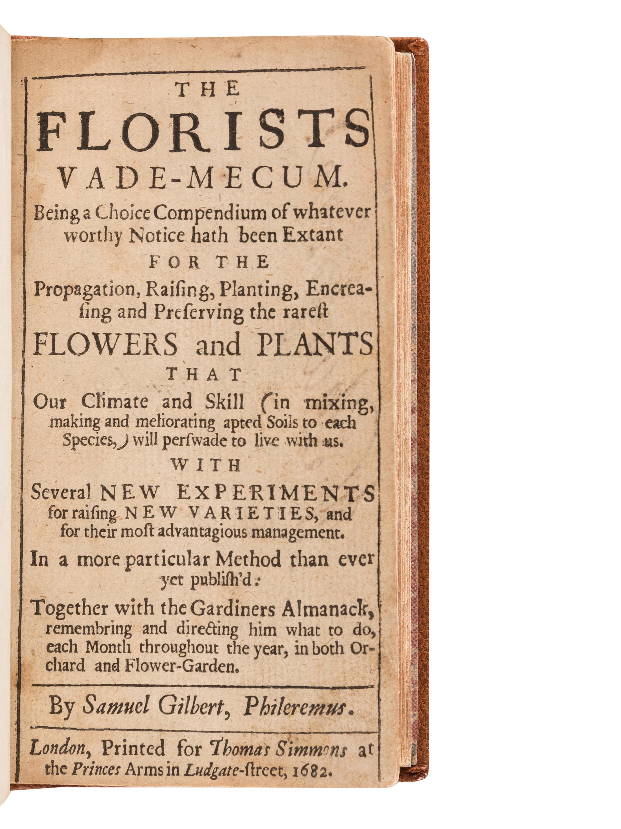 GILBERT, Samuel (d. 1692). The Florists Vade-mecum, Being a Choice Compendium of whatever Worthy Notice hath been Extant for the Propagation, Raising, Planting... the Rarest Flowers and Plants... Together with the Gardiners Almanack . London: for Thomas Simmons, 1682.