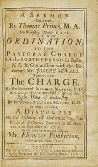[Americana] [Franklin, Benjamin] Prince, Thomas, and Joseph Sewall, and Cotton Mather, and Ebenezer Pemberton. A Sermon Delivered by Thomas Prince, M. A. on Wensday, October 1, 1718. At His Ordination, to the Pastoral Charge of the South Church in Boston, N. E. in Conjunction with the Reverend Mr. Joseph Sewall. Together with The Charge, by the Reverend Increase Mather, D. D. and a Copy of What was Said at Giving the Right Hand of Fellowship: By the Reverend Cotton Mather, D. D. To which is Added, A Discourse of the Validity of Ordination by the Hands of Presbyters, Previous to Mr. Sewall's on September 16, 1713. By the Late Reverend and Learned Mr. Ebenezer Pemberton, Pastor of the Same Church