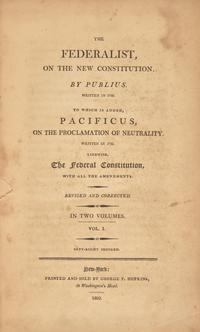 [Constitution] (Hamilton, Alexander, and James Madison, and John Jay) The Federalist, on the New Constitution. By Publius. Written in 1788. To Which is Added, Pacificus, on the Proclamation of Neutrality. Written in 1793. Likewise, The Federal Constitution, With all the Amendments