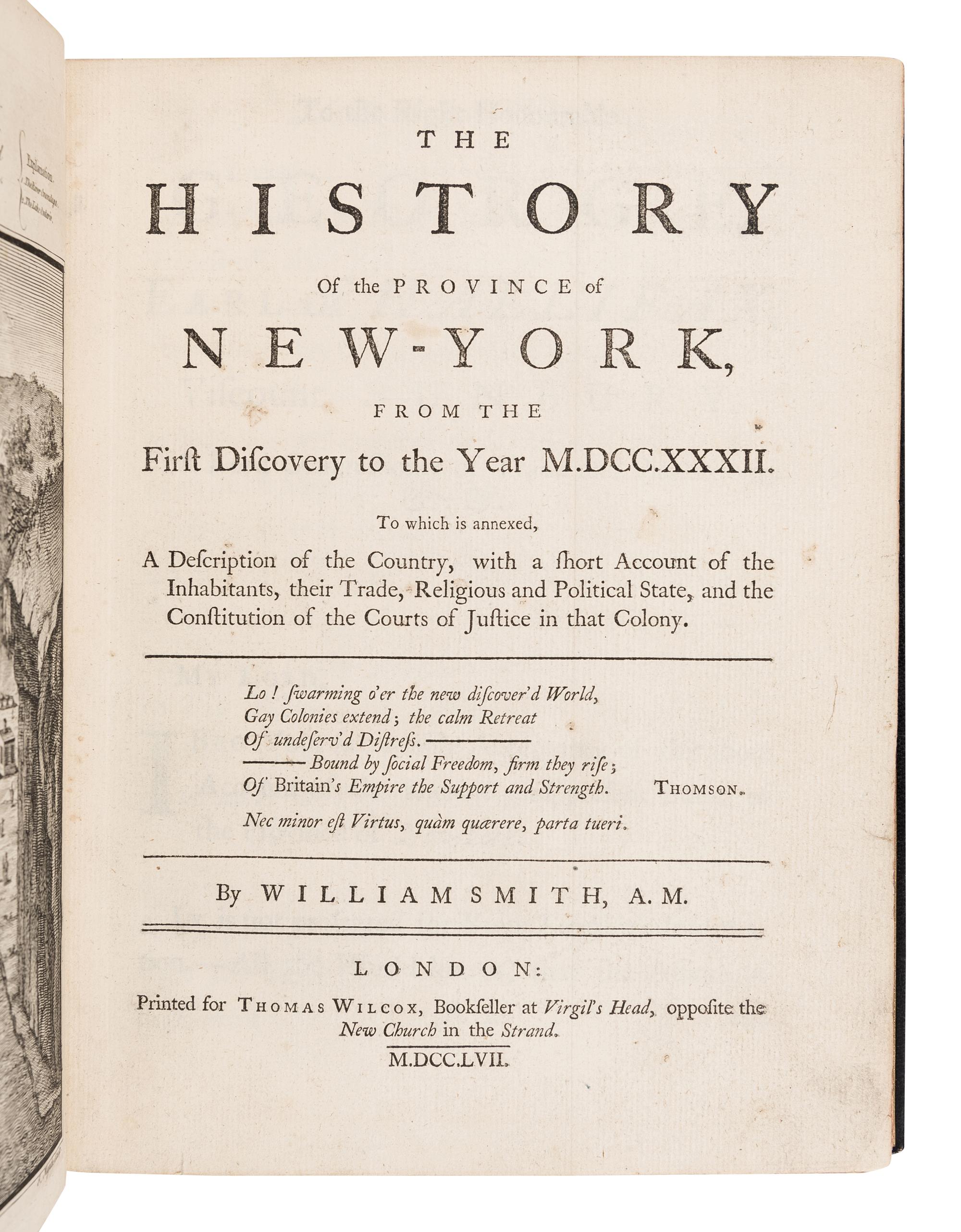 SMITH, William (1728-1793). The History Of the Province of New-York, from the First Discovery to the Year M.DCC.XXXII. To which is annexed, A Description of the Country, with a short Account of the Inhabitants, their Trade, Religious and Political State, and the Constitution of the Courts of Justice of that Colony . London: printed for William Wilcox, 1757.