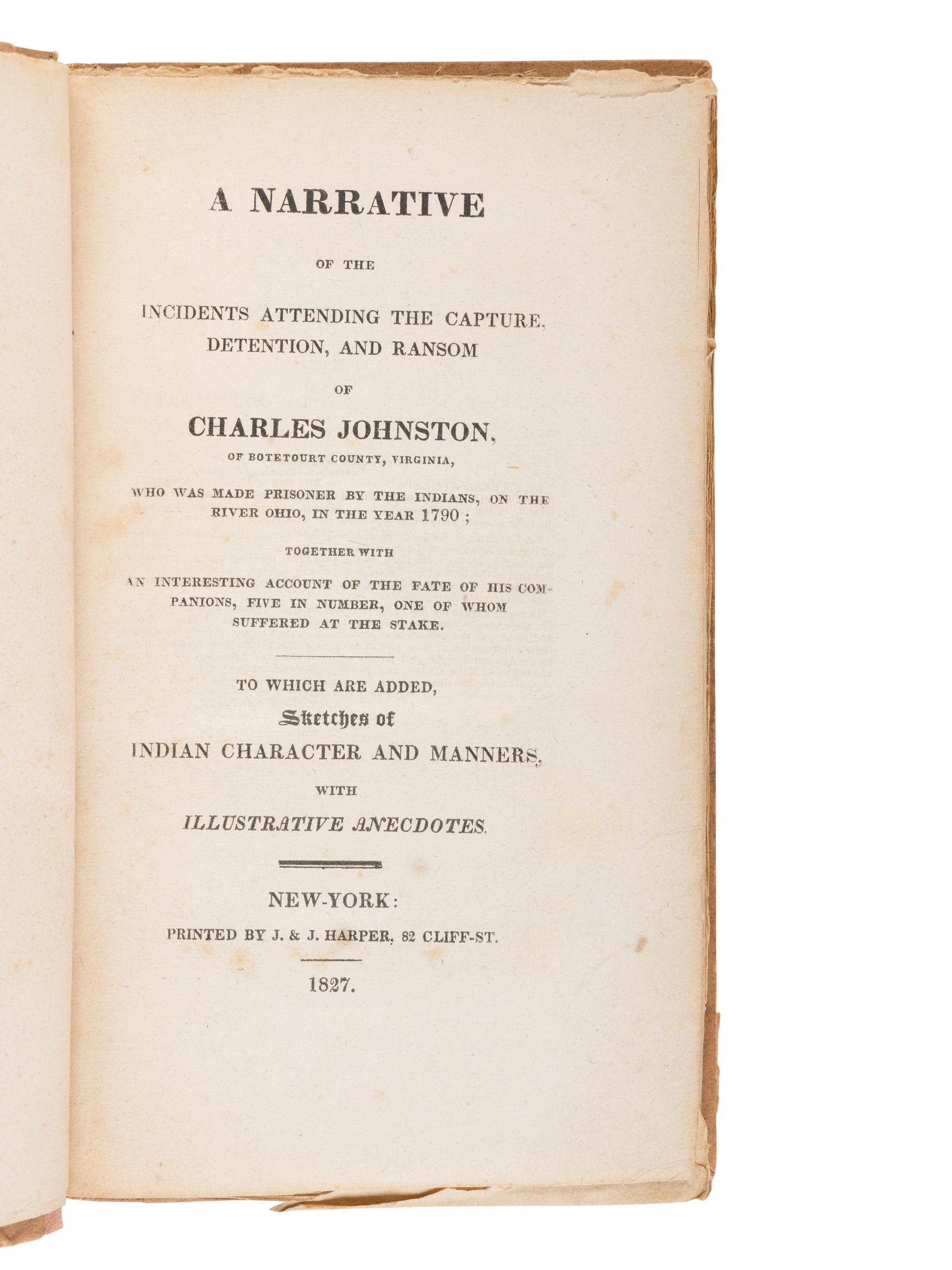 [JOHNSTON, Charles (b. 1768)]. A Narrative of the Incidents Attending the Capture, Detention, and Ransom of Charles Johnston... Who was made Prisoner by the Indians, on the River Ohio, in the Year 1790... To which are Added Sketches of Indian Character and Manners, with Illustrative Anecdotes . New York: Printed by J. & J. Harper, 1827.