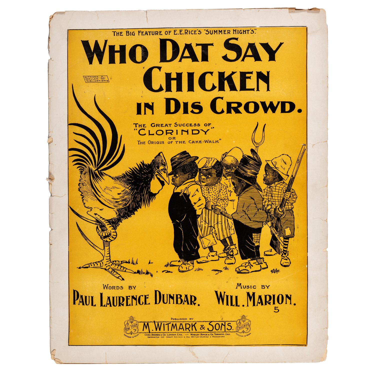 [MUSIC] -- [DUNBAR, Paul Lawrence and Will Marion COOK]. Who Dat Say Chicken in Dis Crowd. New York and Chicago: M. Witmark & Sons, [ca 1898].