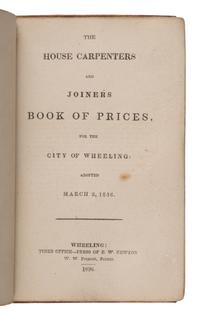[West Virginia]. The House Carpenters and Joiners Book of Prices, for the City of Wheeling: Adopted March 2, 1836 . VA [West Virginia:] Times Office--Press of E.W. Newton, W.W. Prescott, Printer, 1836.