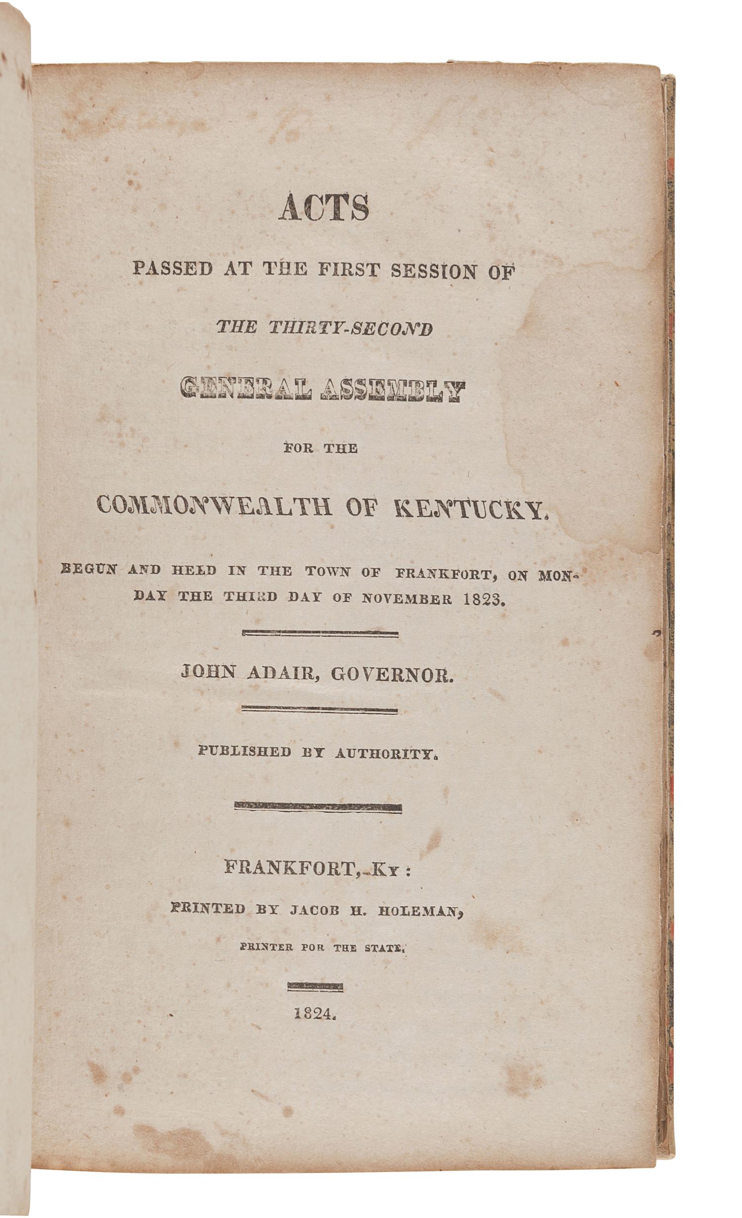 [KENTUCKY--JURISPRUDENCE]. Acts Passed...for the Commonwealth of Kentucky . Frankfort: Gerard & Berry, 1816; Jacob H. Holeman, 1824, 1826, 1831; Amos Kendall and Company: 1825; J.G. Dana and A.G. Hodges, 1830; Albert G. Hodges, 1832, 1835.