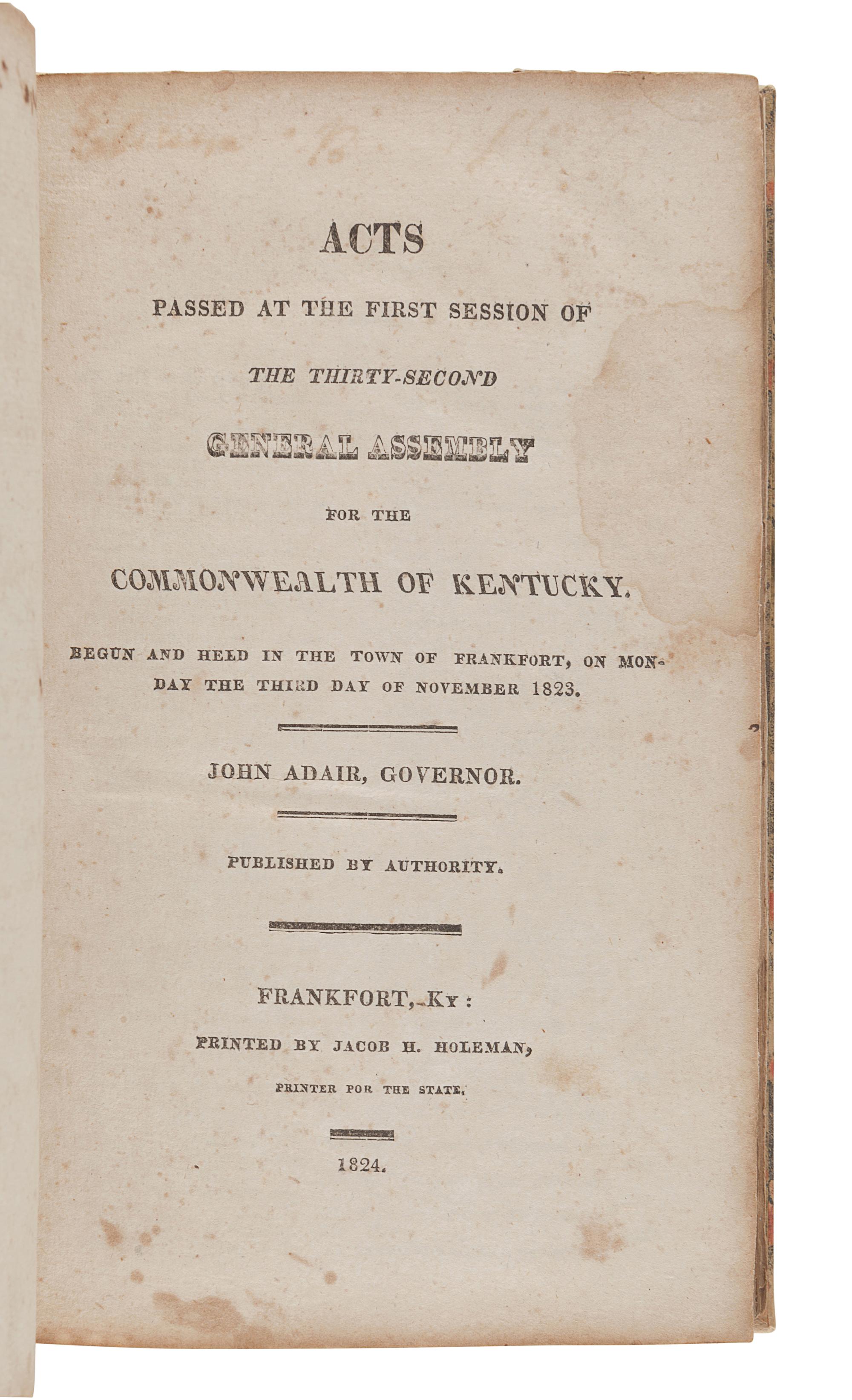 [KENTUCKY--JURISPRUDENCE]. Acts Passed...for the Commonwealth of Kentucky . Frankfort: Gerard & Berry, 1816; Jacob H. Holeman, 1824, 1826, 1831; Amos Kendall and Company: 1825; J.G. Dana and A.G. Hodges, 1830; Albert G. Hodges, 1832, 1835.