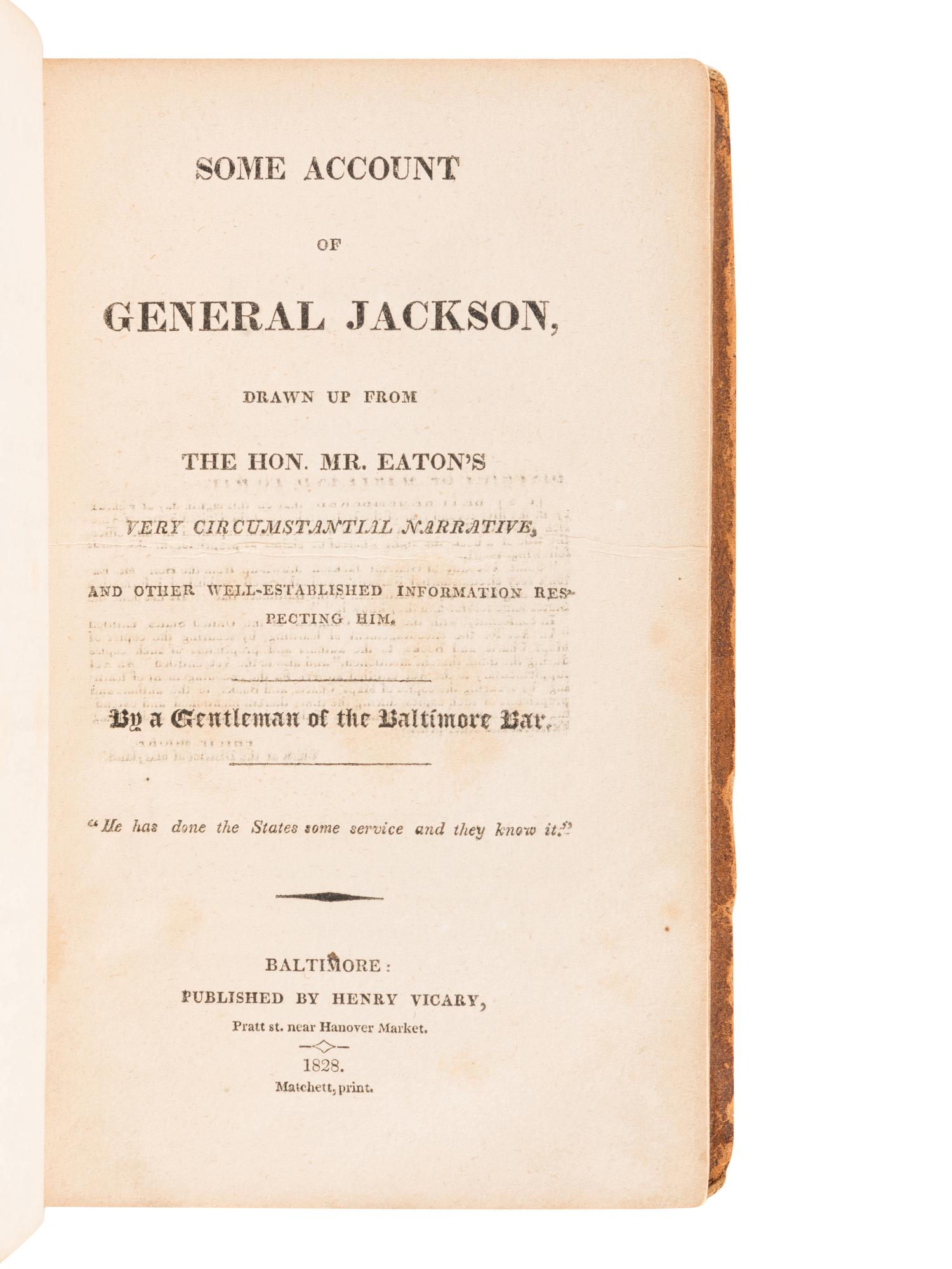 [JACKSON, Andrew]. EATON, John Henry. Some Account of General Jackson, Drawn up from the Hon. Mr. Eaton’s very circumstantial Narrative, and other well-established information respecting him. By a Gentleman of the Baltimore Bar . Baltimore: Henry Vicary, 1828.