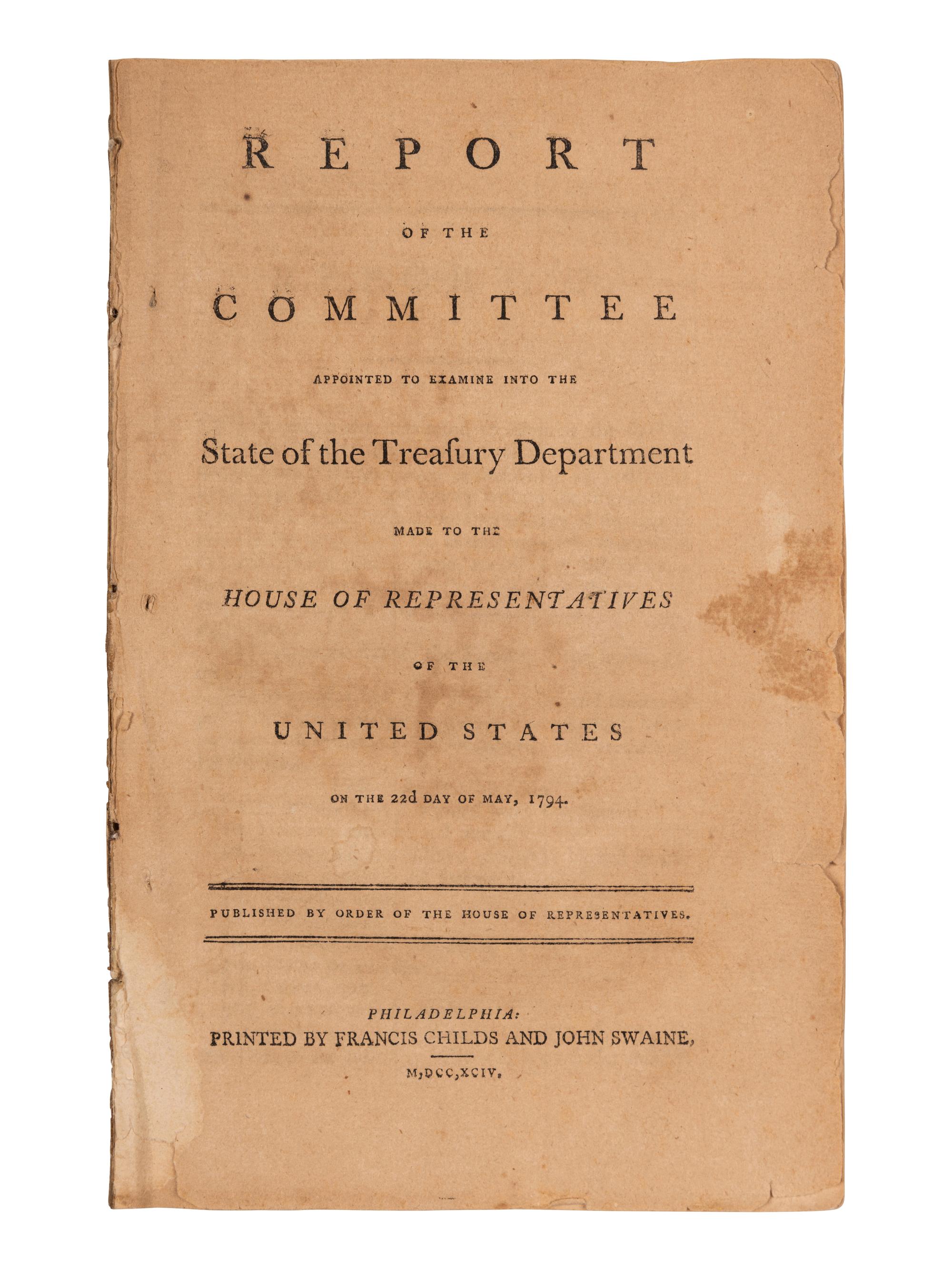 [HAMILTON, Alexander]. Report of the Committee Appointed to Examine into the State of the Treasury Department Made to the House of Representatives of the United States on the 22d Day of May, 1794 . Philadelphia: Printed by Francis Childs and John Swaine, 1794.
