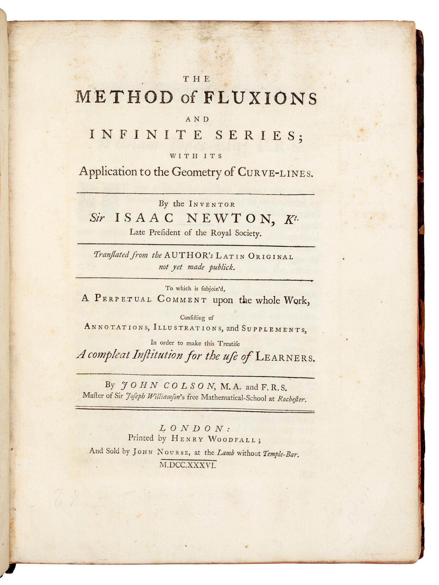 NEWTON, Isaac, Sir (1642-1727). The Method of Fluxions and Infinite Series; with its Application to the Geometry of Curve-Lines . Translated by John Colson. -- John COLSON (1680-1760). A Perpetual Comment upon the foregoing Treatise . London: Henry Woodfall for John Nourse, 1736.