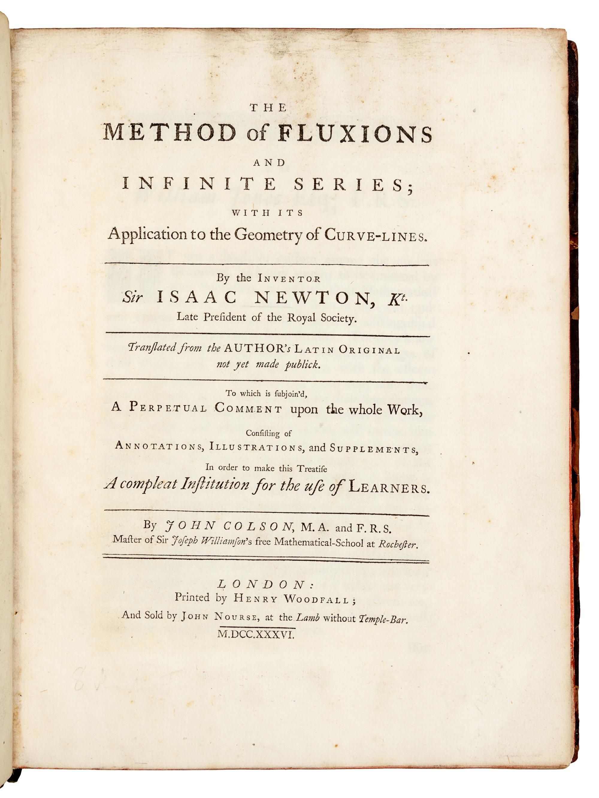 NEWTON, Isaac, Sir (1642-1727). The Method of Fluxions and Infinite Series; with its Application to the Geometry of Curve-Lines . Translated by John Colson. -- John COLSON (1680-1760). A Perpetual Comment upon the foregoing Treatise . London: Henry Woodfall for John Nourse, 1736.