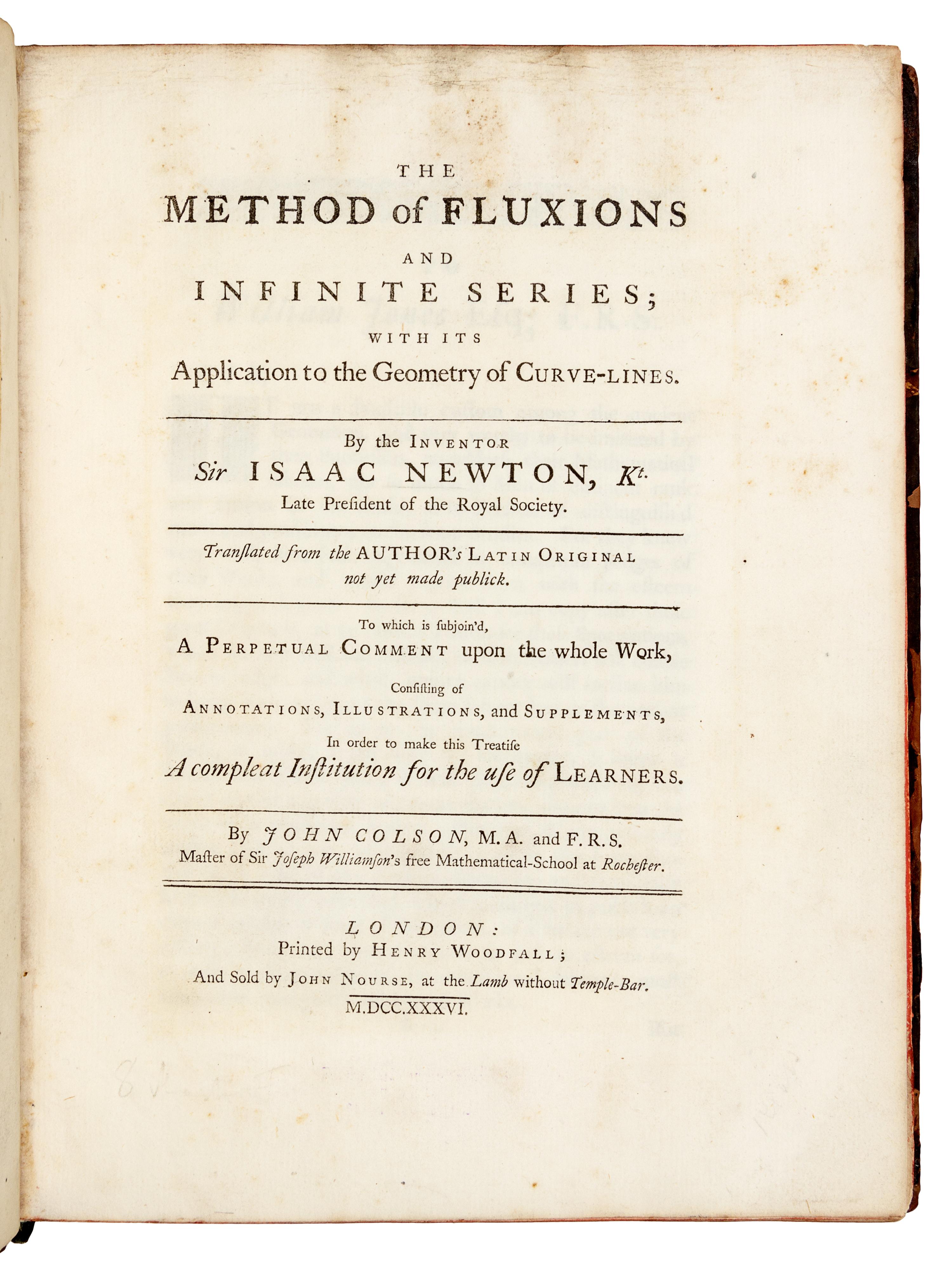 NEWTON, Isaac, Sir (1642-1727). The Method of Fluxions and Infinite Series; with its Application to the Geometry of Curve-Lines . Translated by John Colson. -- John COLSON (1680-1760). A Perpetual Comment upon the foregoing Treatise . London: Henry Woodfall for John Nourse, 1736.