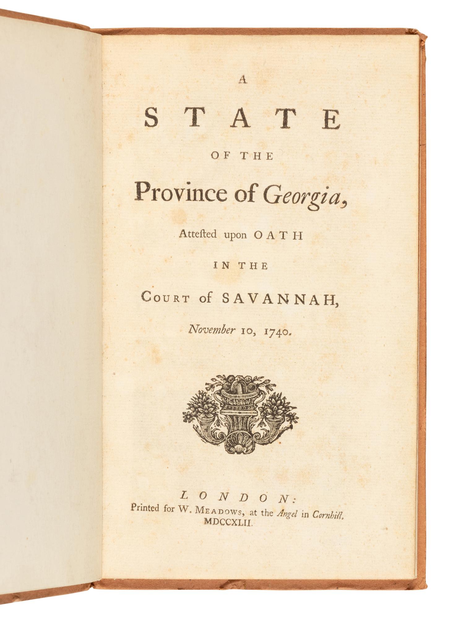 [GEORGIA] -- [STEPHENS, William (1671-1753)]. A State of the Province of Georgia, Attested upon Oath in the Court of Savannah, November 10, 1740. London: W. Meadows, 1742.
