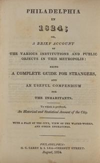 [Philadelphia] Philadelphia in 1824; or, a Brief Account of the Various Institutions and Public Objects in This Metropolis: Being a Complete Guide for Strangers, and an Useful Compendium for the Inhabitants...