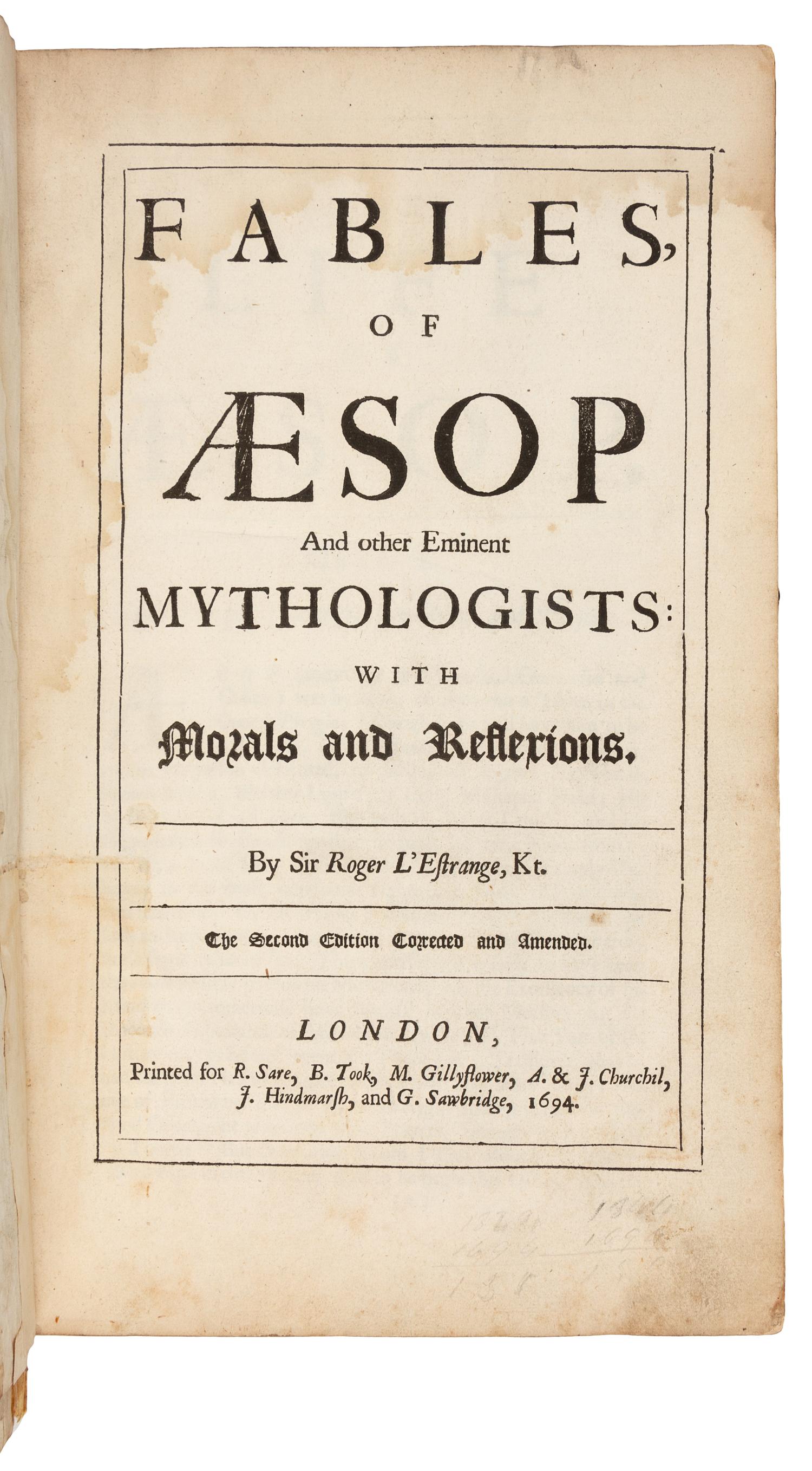 AESOP (c. 620-560 B.C.) -- L'ESTRANGE, Roger, Sir (1616-1704), translator. Fables of Aesop and other Eminent Mythologists: With Morals and Reflexions. London: R. Sare, B. Took, M. Gillyflower, A. & J. Churchil, J. Hindmarsh, and G. Sawbridge, 1694.