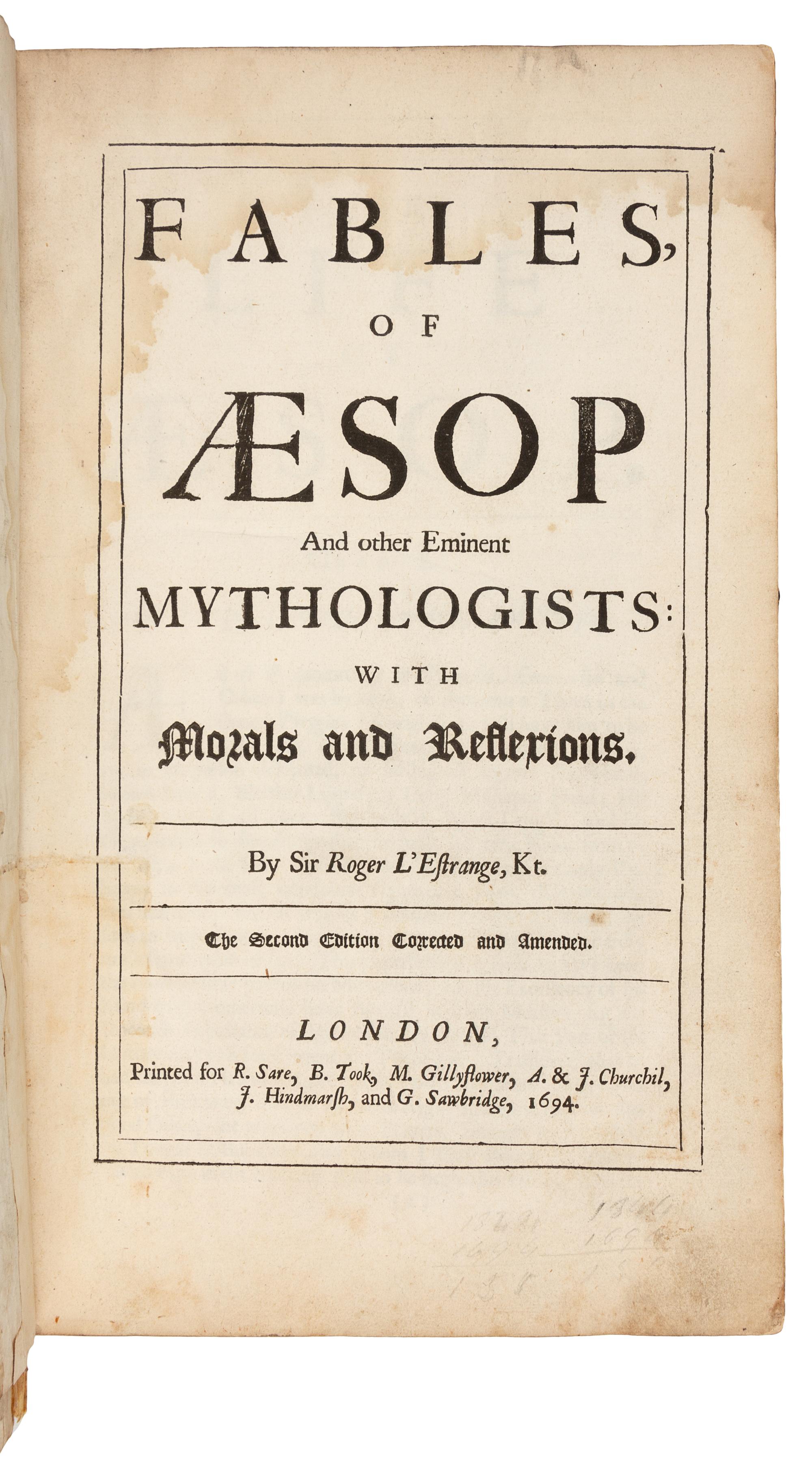 AESOP (c. 620-560 B.C.) -- L'ESTRANGE, Roger, Sir (1616-1704), translator. Fables of Aesop and other Eminent Mythologists: With Morals and Reflexions. London: R. Sare, B. Took, M. Gillyflower, A. & J. Churchil, J. Hindmarsh, and G. Sawbridge, 1694.