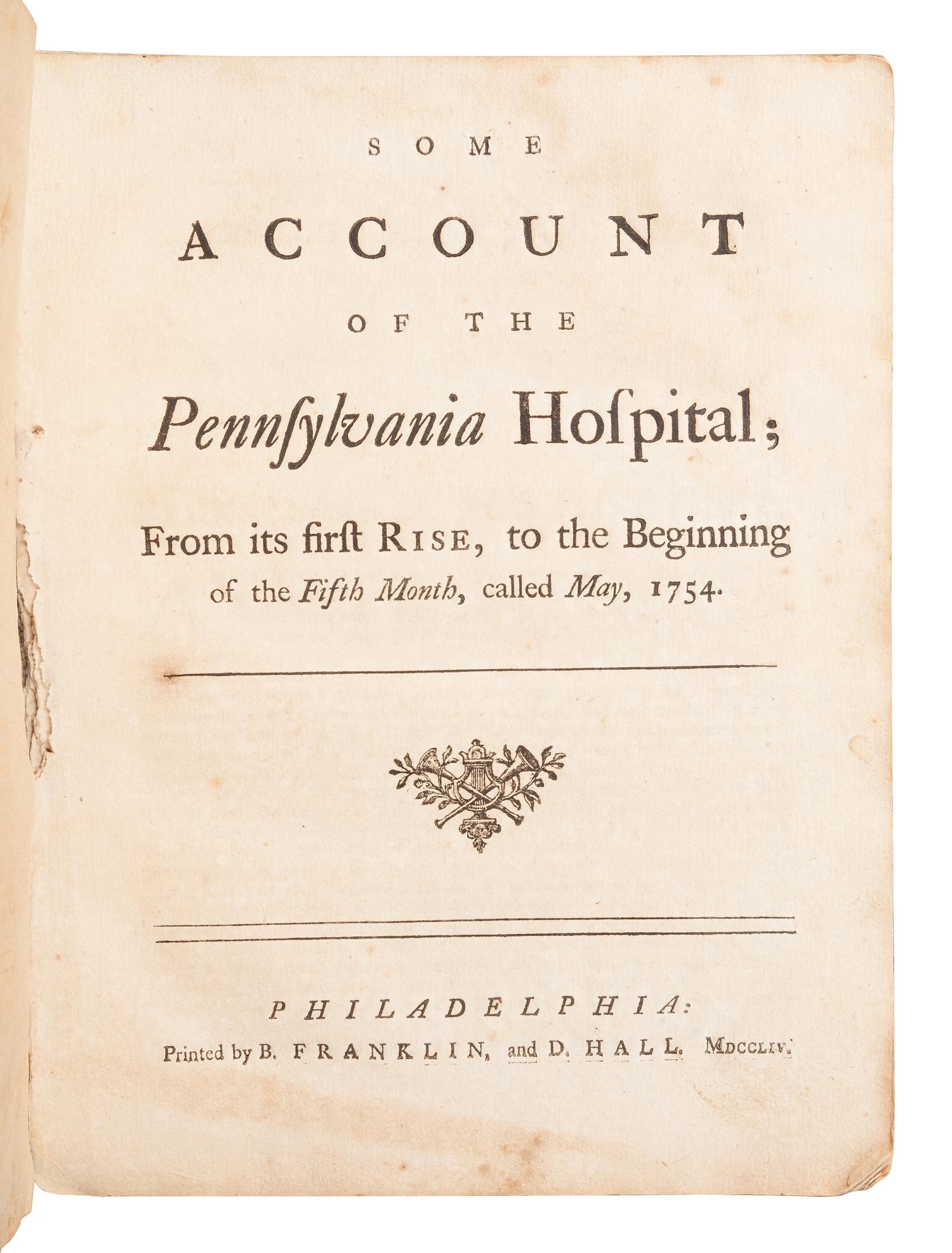 [FRANKLIN, Benjamin]. [RHOADS, Samuel, et al.] Some Account of the Pennsylvania Hospital; From its first Rise, to the Beginning of the Fifth Month, called May, 1754 . Philadelphia: B. Franklin and D. Hall, [1754].