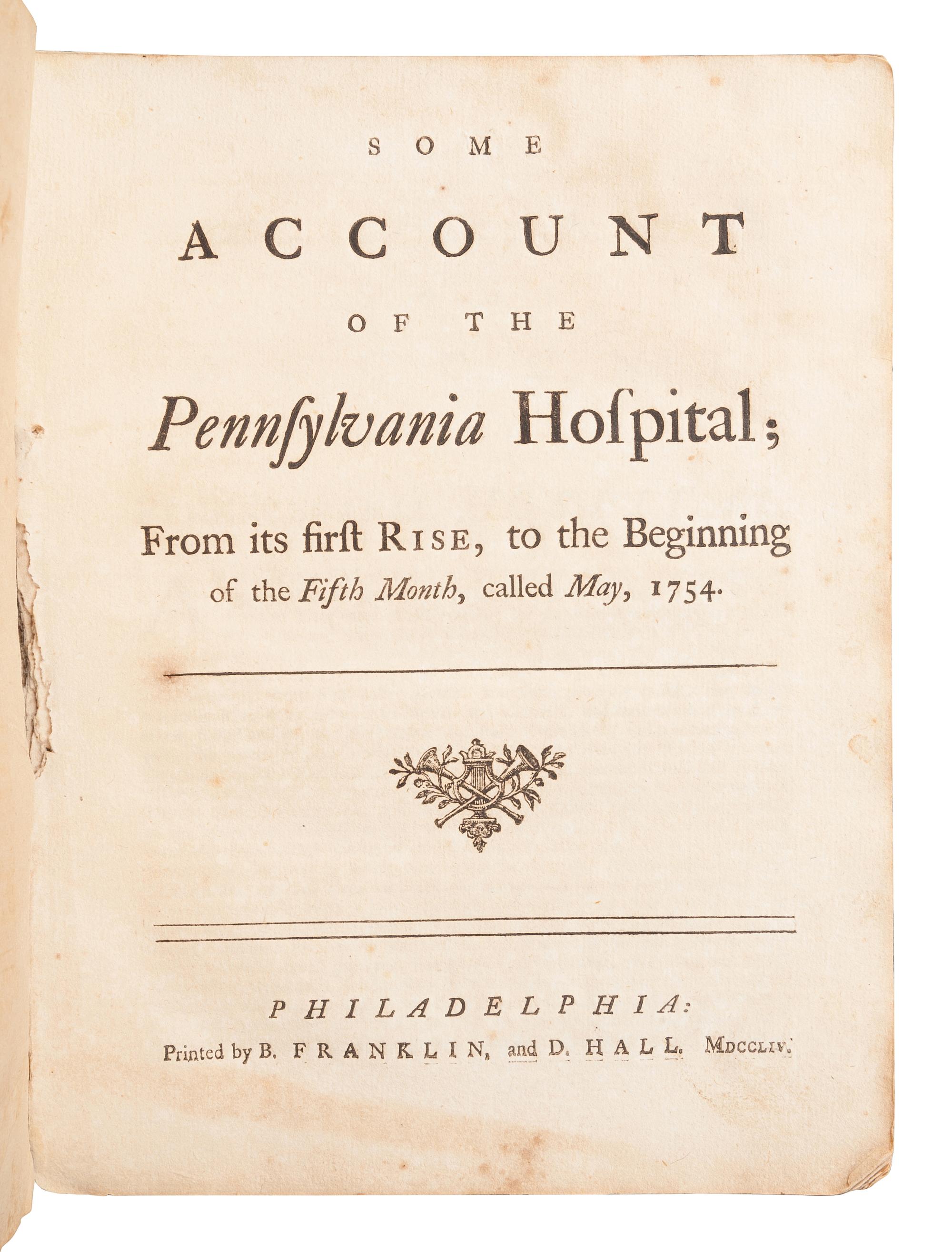 [FRANKLIN, Benjamin]. [RHOADS, Samuel, et al.] Some Account of the Pennsylvania Hospital; From its first Rise, to the Beginning of the Fifth Month, called May, 1754 . Philadelphia: B. Franklin and D. Hall, [1754].