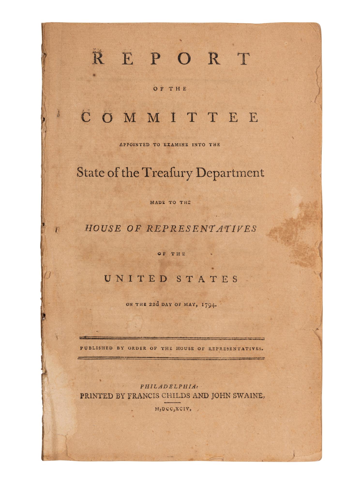 [HAMILTON, Alexander]. Report of the Committee Appointed to Examine into the State of the Treasury Department Made to the House of Representatives of the United States on the 22d Day of May, 1794 . Philadelphia: Printed by Francis Childs and John Swaine, 1794.