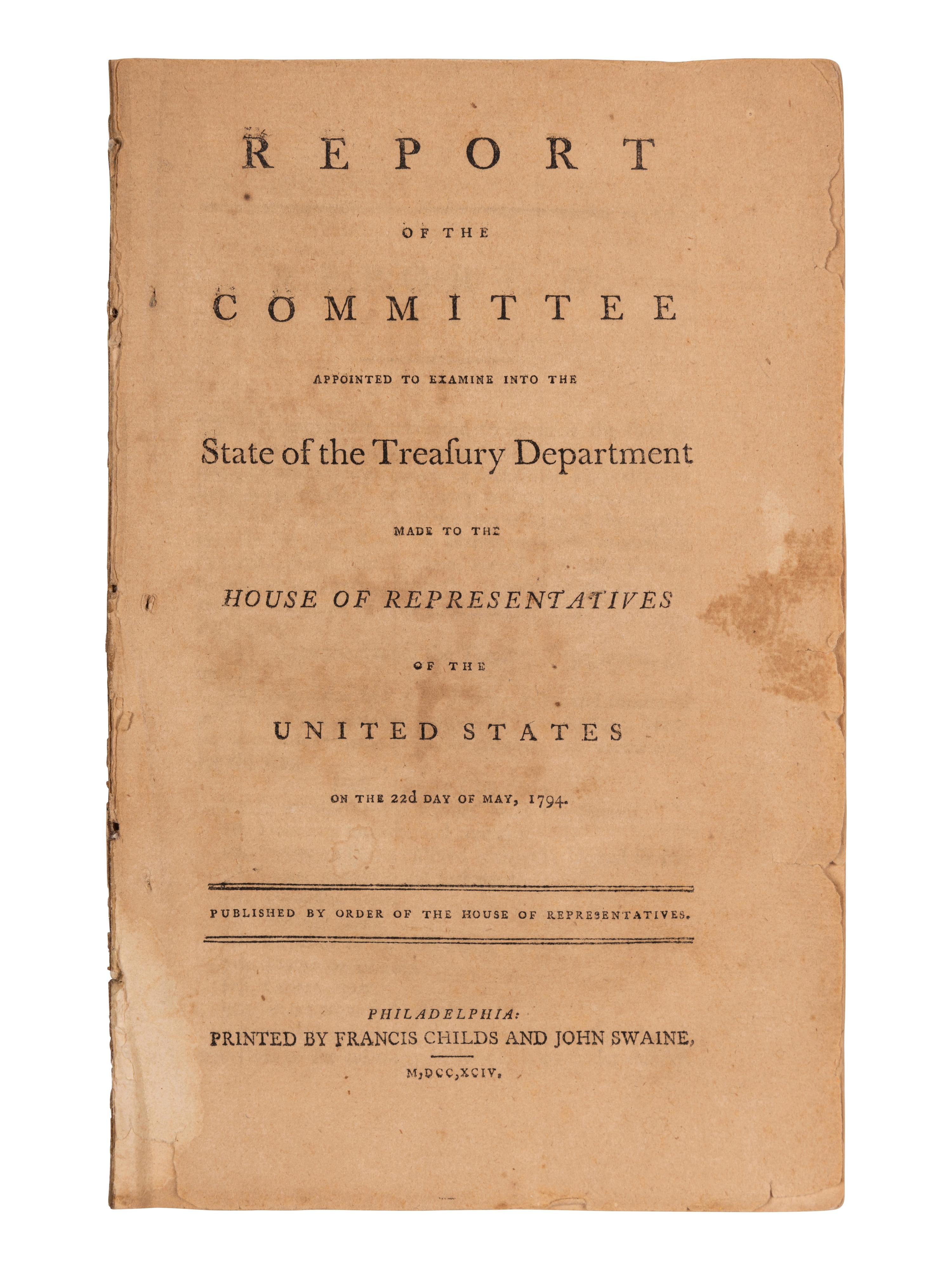 [HAMILTON, Alexander]. Report of the Committee Appointed to Examine into the State of the Treasury Department Made to the House of Representatives of the United States on the 22d Day of May, 1794 . Philadelphia: Printed by Francis Childs and John Swaine, 1794.