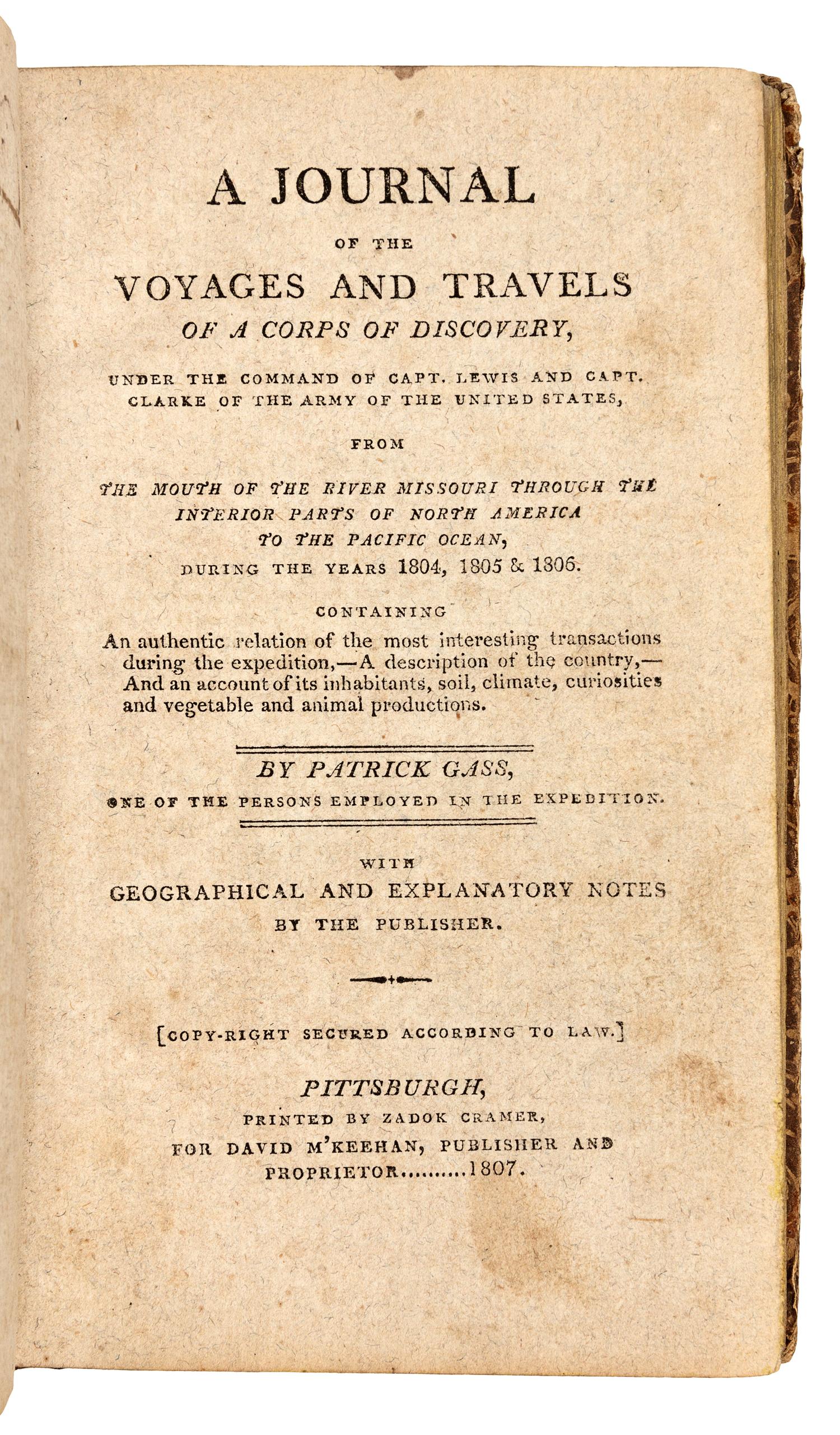 GASS, Patrick (1771-1870). A Journal of the Voyages and Travels of a Corps of Discovery, under the Command of Capt. Lewis and Capt. Clarke... from the Mouth of the River Missouri through the Interior Parts of North America to the Pacific Ocean, during the Years 1804, 1805 & 1806 . Pittsburgh: Printed by Zadok Cramer for David M'Keehan, 1807.