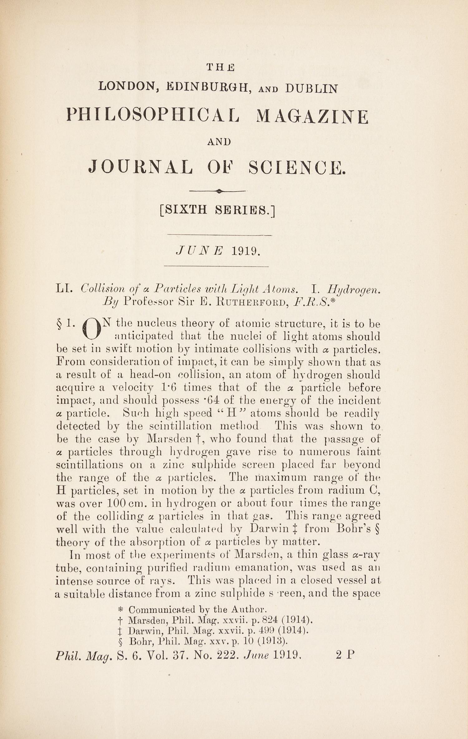 RUTHERFORD, Ernest, 1st Baron Rutherford of Nelson (1871-1937). “Collision of α particles with Light Atoms.” In: The London, Edinburgh and Dublin Philosophical Magazine , Sixth Series, Vol. 27, No. 222, pp. 537-587. London: Taylor and Francis, June 1919.