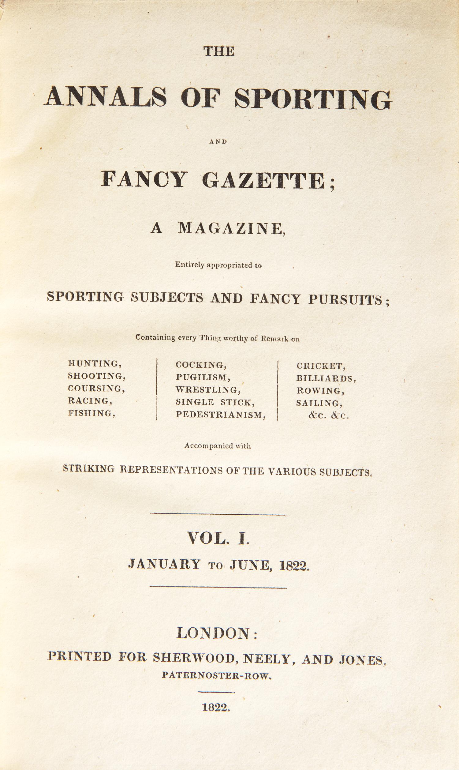 [Sporting] The Annals of Sporting and Fancy Gazette; A Magazine, Entirely Appropriated to Sporting Subjects and Fancy Pursuits; Containing every Thing Worthy of Remark on Hunting, Shooting, Coursing, Racing, Fishing, Cocking, Pugilism, Wrestling, Singlestick, Pedestrianism, Cricket, Billiards, Rowing, Sailing, &c., &c...