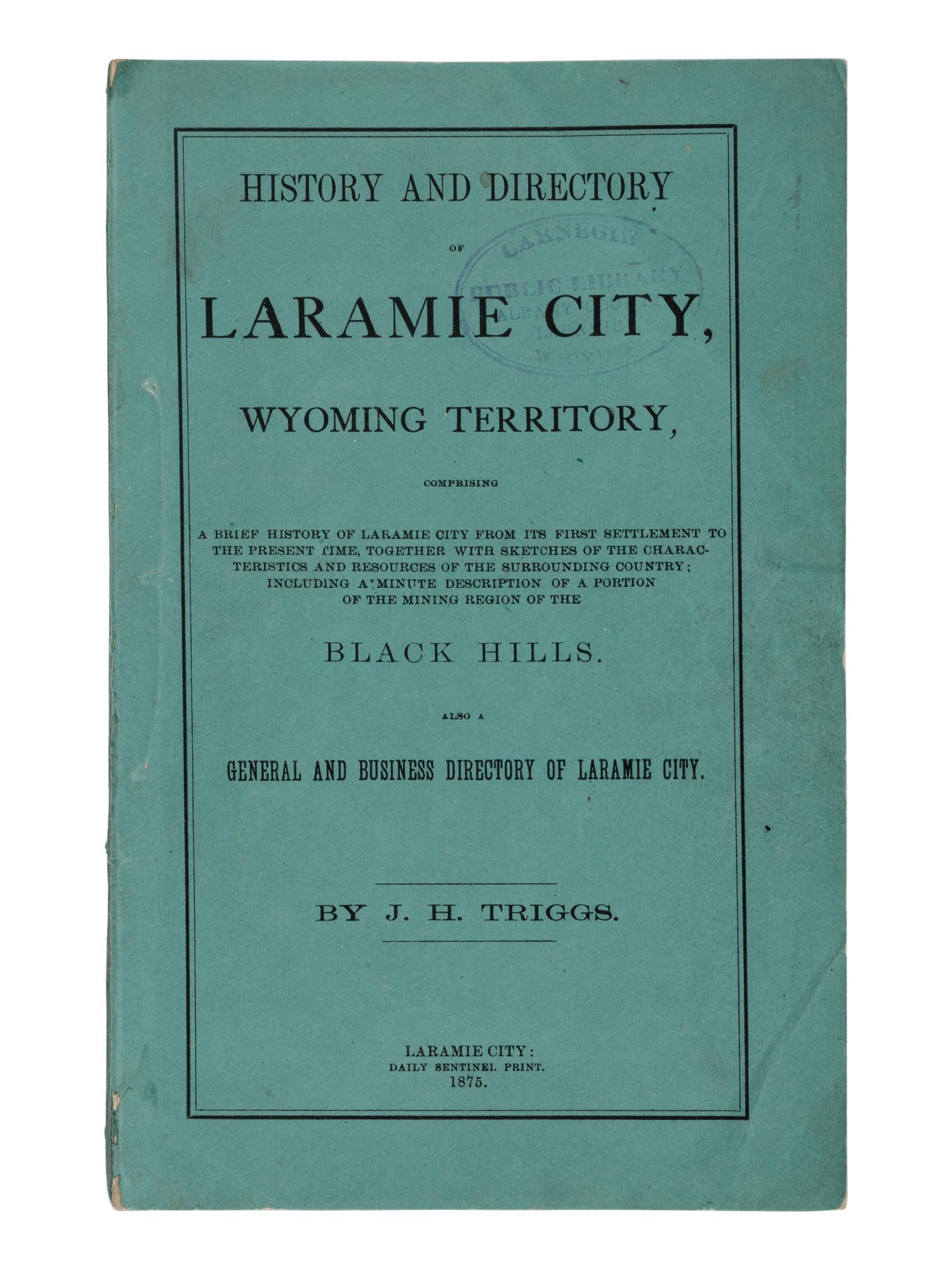 [WYOMING - LARAMIE CITY]. TRIGGS, J.H. History and Directory of Laramie City, Wyoming Territory, Comprising a Brief History of Laramie City from its First Settlement to the Present Time, Together with Sketches of the Characteristics and Resources of the Surrounding Country; Including a Minute Description of a Portion of the Mining Region of the Black Hills. Also a General and Business Directory of Laramie City . Laramie City: Daily Sentinel Print, 1875.