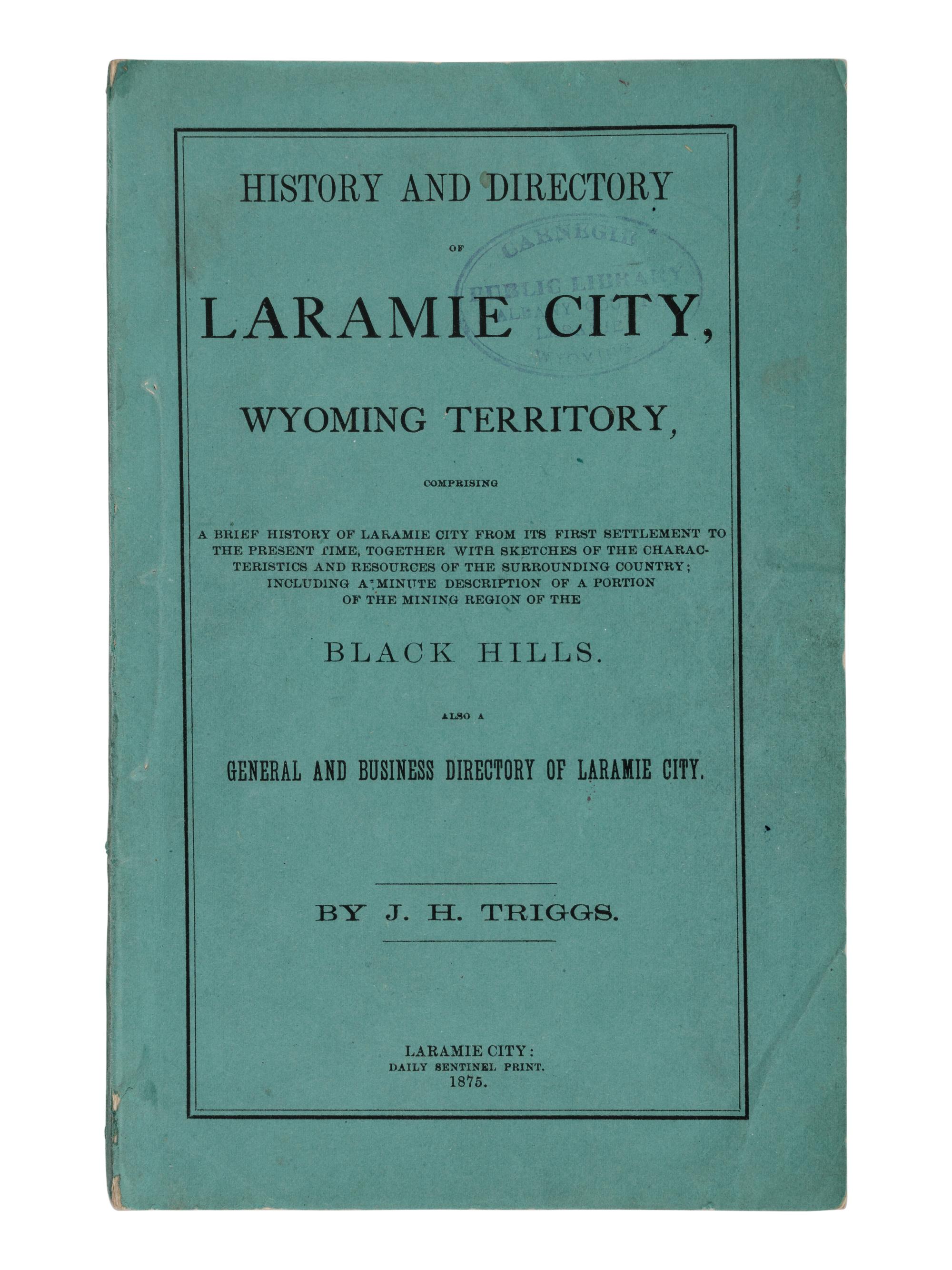 [WYOMING - LARAMIE CITY]. TRIGGS, J.H. History and Directory of Laramie City, Wyoming Territory, Comprising a Brief History of Laramie City from its First Settlement to the Present Time, Together with Sketches of the Characteristics and Resources of the Surrounding Country; Including a Minute Description of a Portion of the Mining Region of the Black Hills. Also a General and Business Directory of Laramie City . Laramie City: Daily Sentinel Print, 1875.