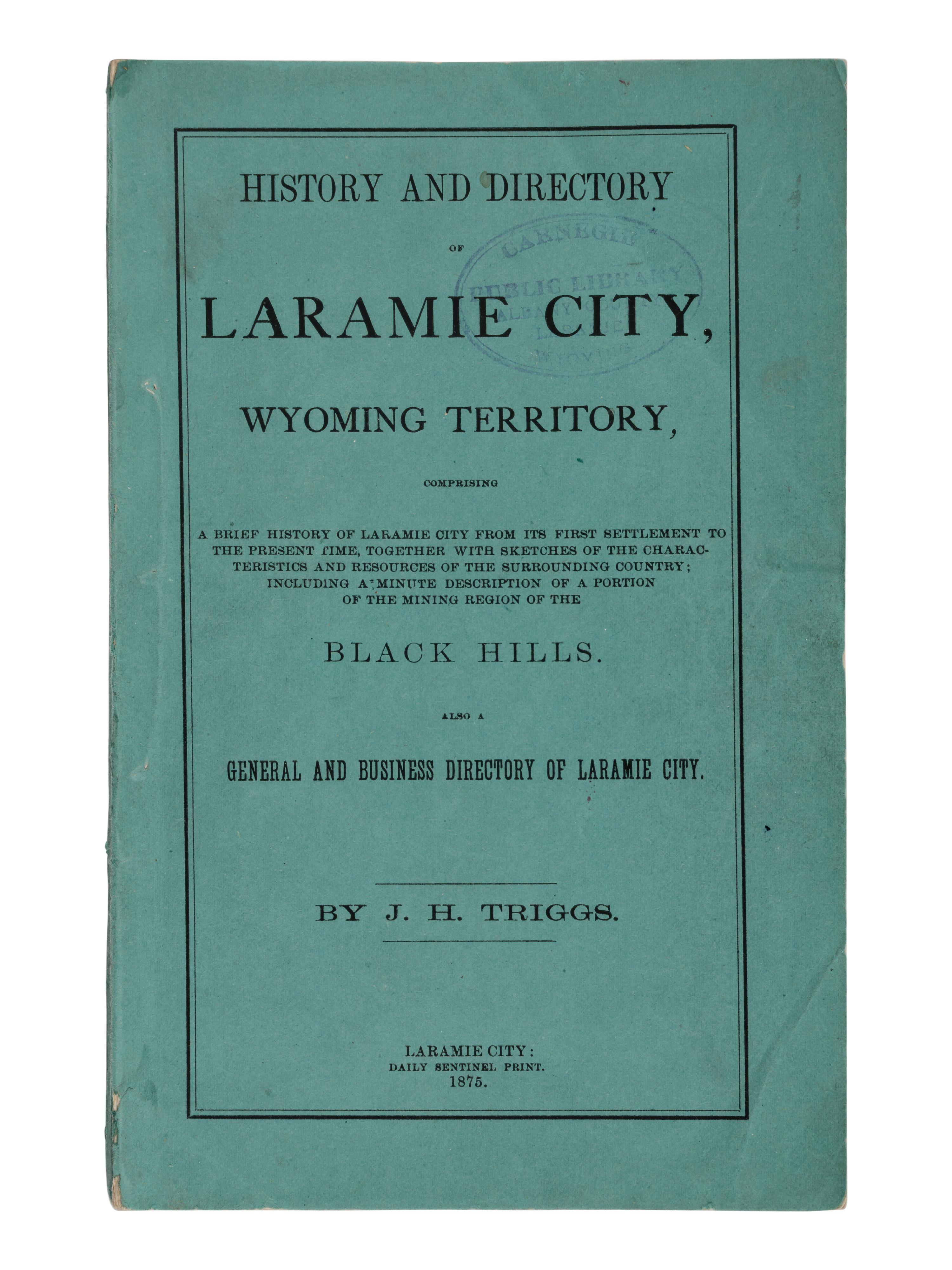 [WYOMING - LARAMIE CITY]. TRIGGS, J.H. History and Directory of Laramie City, Wyoming Territory, Comprising a Brief History of Laramie City from its First Settlement to the Present Time, Together with Sketches of the Characteristics and Resources of the Surrounding Country; Including a Minute Description of a Portion of the Mining Region of the Black Hills. Also a General and Business Directory of Laramie City . Laramie City: Daily Sentinel Print, 1875.