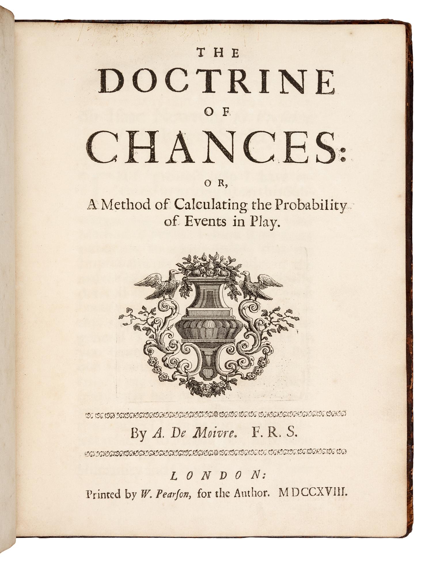 DE MOIVRE, Abraham (1667-1754). The Doctrine of Chances: or, a Method of Calculating the Probabilities of Events in Play. London: Printed by W. Pearson, for the Author, 1718.
