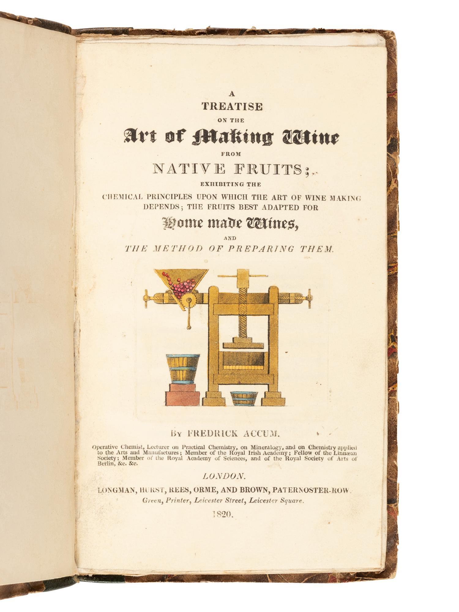 ACCUM, Friedrich (1769-1838). A Treatise on the Art of Making Wine from Native Fruits; exhibiting the Chemical Principles upon which the Art of Wine Making depends; the Fruits best adapted for Home made Wines, and the method of preparing them . London: Longman, Hurst, Rees, Orme & Brown, 1820.
