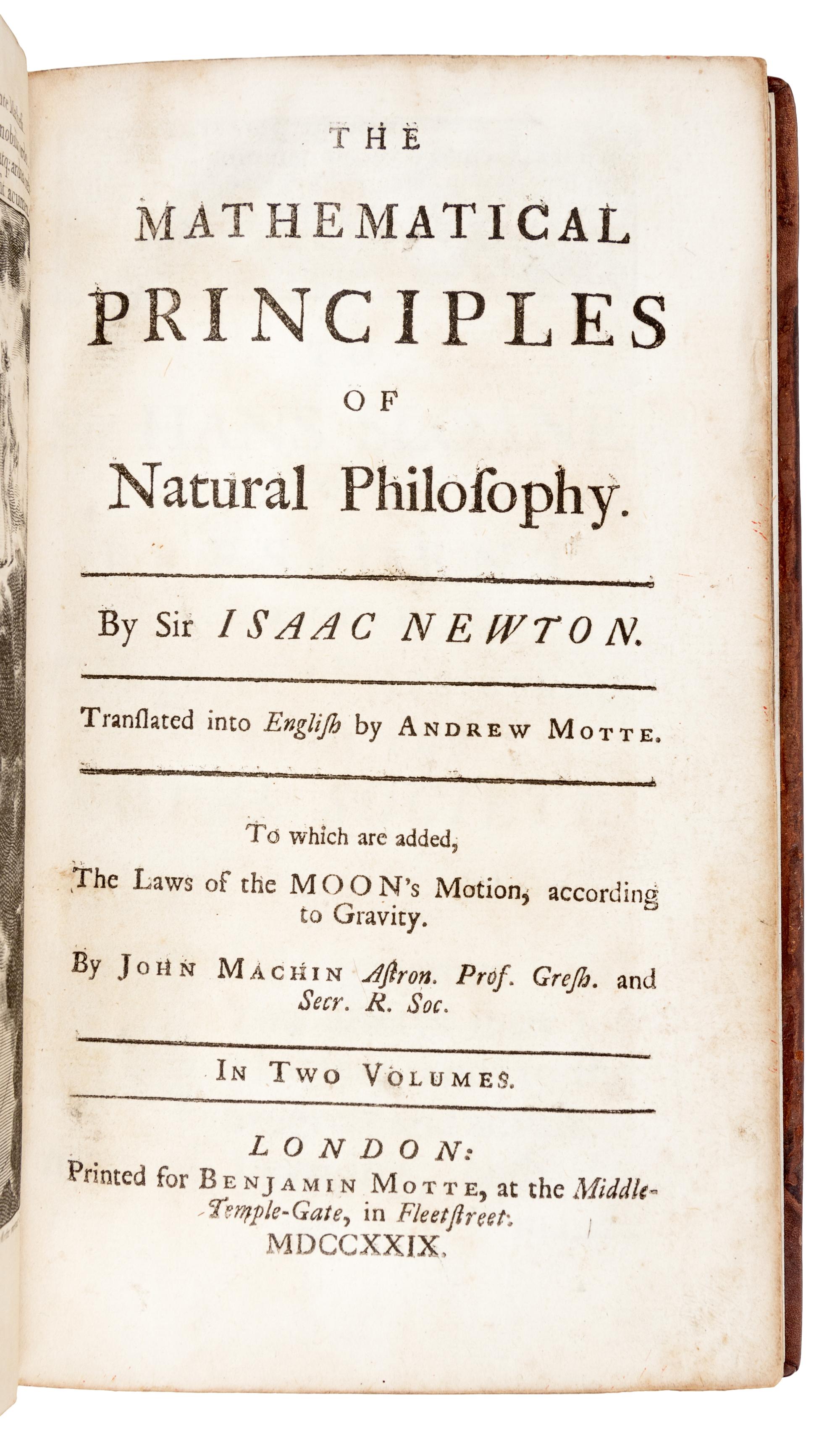 NEWTON, Isaac, Sir (1642-1727). The Mathematical Principles of Natural Philosophy . Translated from Latin into English by Andrew Motte (d. 1730). -- John MACHIN (d. 1751). The Laws of the Moon's Motion, according to Gravity . London: for Benjamin Motte, 1729.