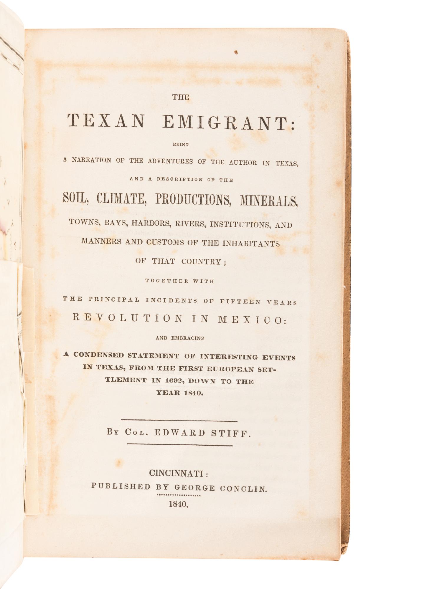STIFF, Edward. The Texan Emigrant: Being a Narration of the Adventures of the Author in Texas, and a Description of the Soil, Climate, Productions, Minerals, Towns, Bays, Harbors, Rivers, Institutions, and Manners and Customs of the Inhabitants of that Country .... Cincinnati: George Conclin, 1840.