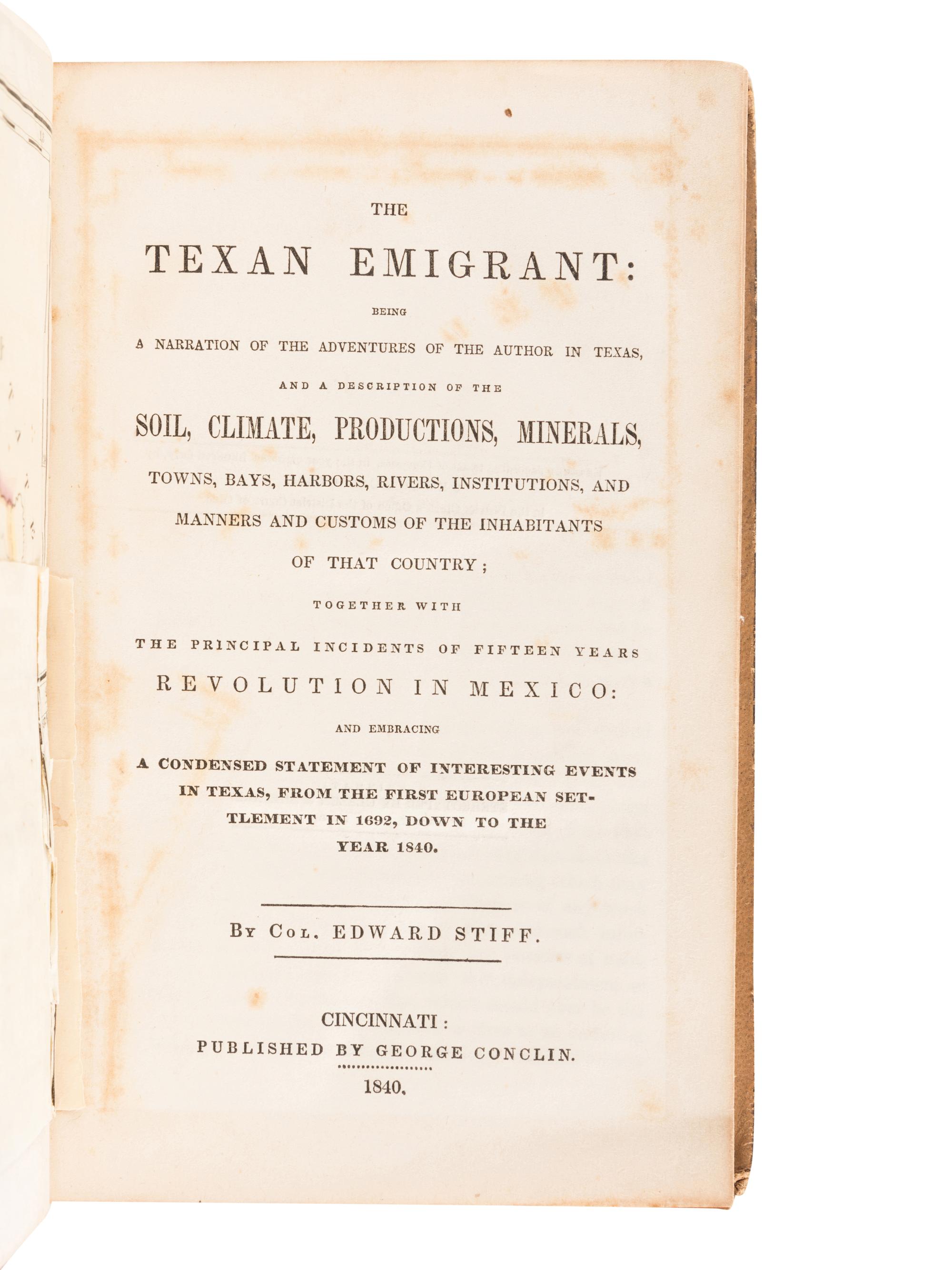 STIFF, Edward. The Texan Emigrant: Being a Narration of the Adventures of the Author in Texas, and a Description of the Soil, Climate, Productions, Minerals, Towns, Bays, Harbors, Rivers, Institutions, and Manners and Customs of the Inhabitants of that Country .... Cincinnati: George Conclin, 1840.