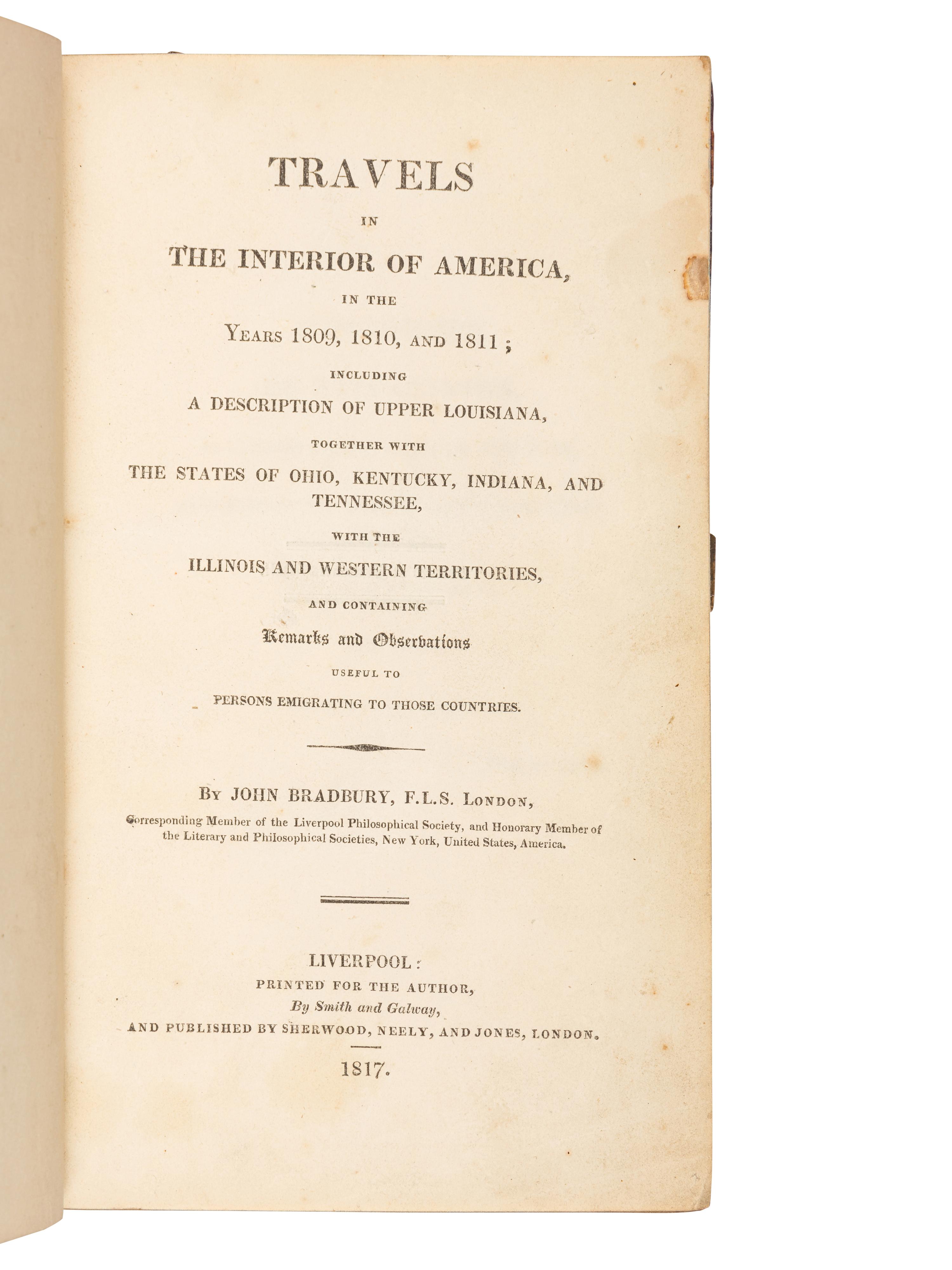 BRADBURY, John (fl.1809). Travels in the Interior of America, in the Years 1809, 1810, and 1811; Including a Description of Upper Louisiana, together with the States of Ohio, Kentucky, Indiana, and Tennessee, with the Illinois and Western Territories . Liverpool & London: printed by Smith and Galway for the author & Sherwood, Neely and Jones, 1817.