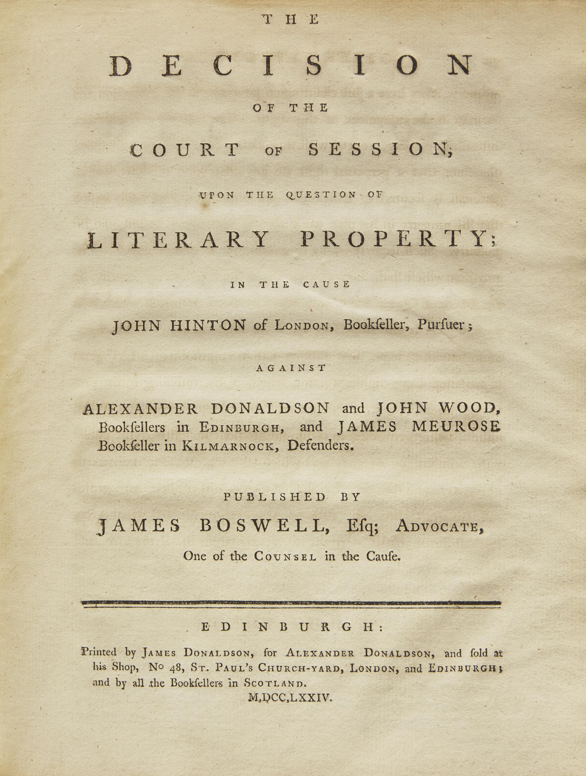 Boswell, James. The Decision of the Court of Session, Upon the Question of Literary Property; In The Cause John Hinton of London, Bookseller, Pursuer; Against Alexander Donaldson and John Wood, Booksellers in Edinburgh, and James Meurose Bookseller in Kilmarnock, Defenders. Published by James Boswell, Esq; Advocate, One of the Counsel in the Cause