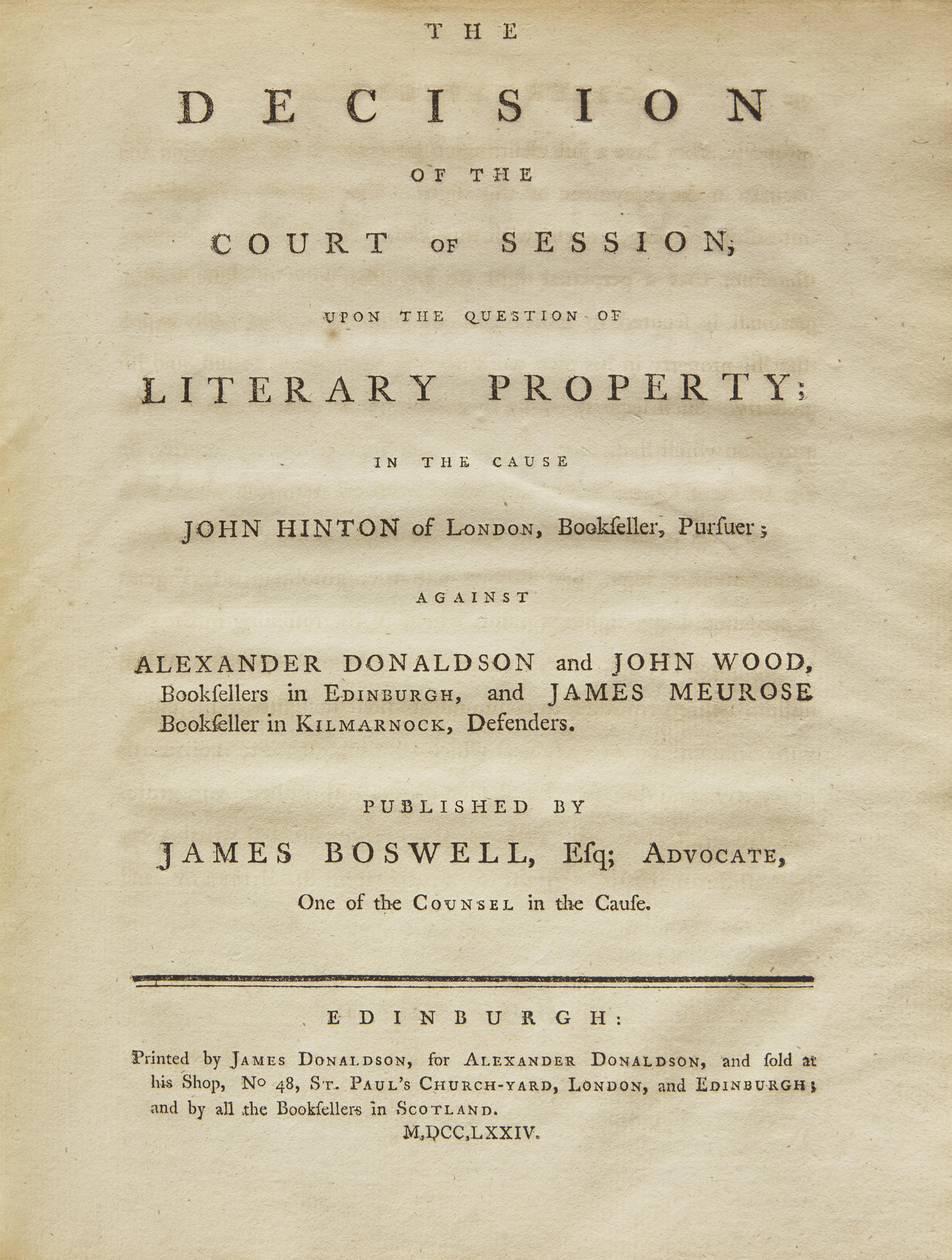 Boswell, James. The Decision of the Court of Session, Upon the Question of Literary Property; In The Cause John Hinton of London, Bookseller, Pursuer; Against Alexander Donaldson and John Wood, Booksellers in Edinburgh, and James Meurose Bookseller in Kilmarnock, Defenders. Published by James Boswell, Esq; Advocate, One of the Counsel in the Cause